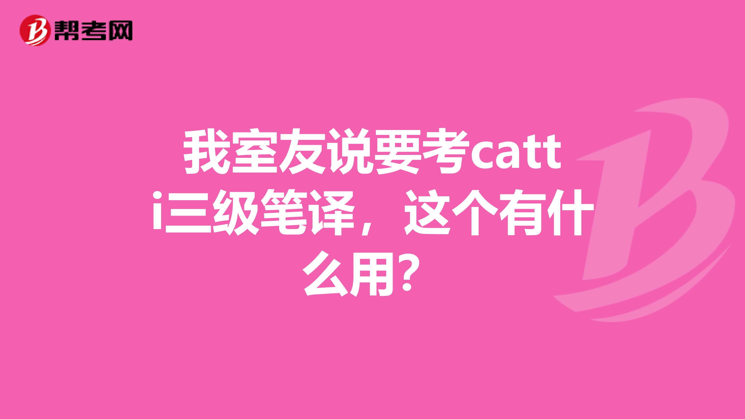 我室友说要考catti三级笔译，这个有什么用？