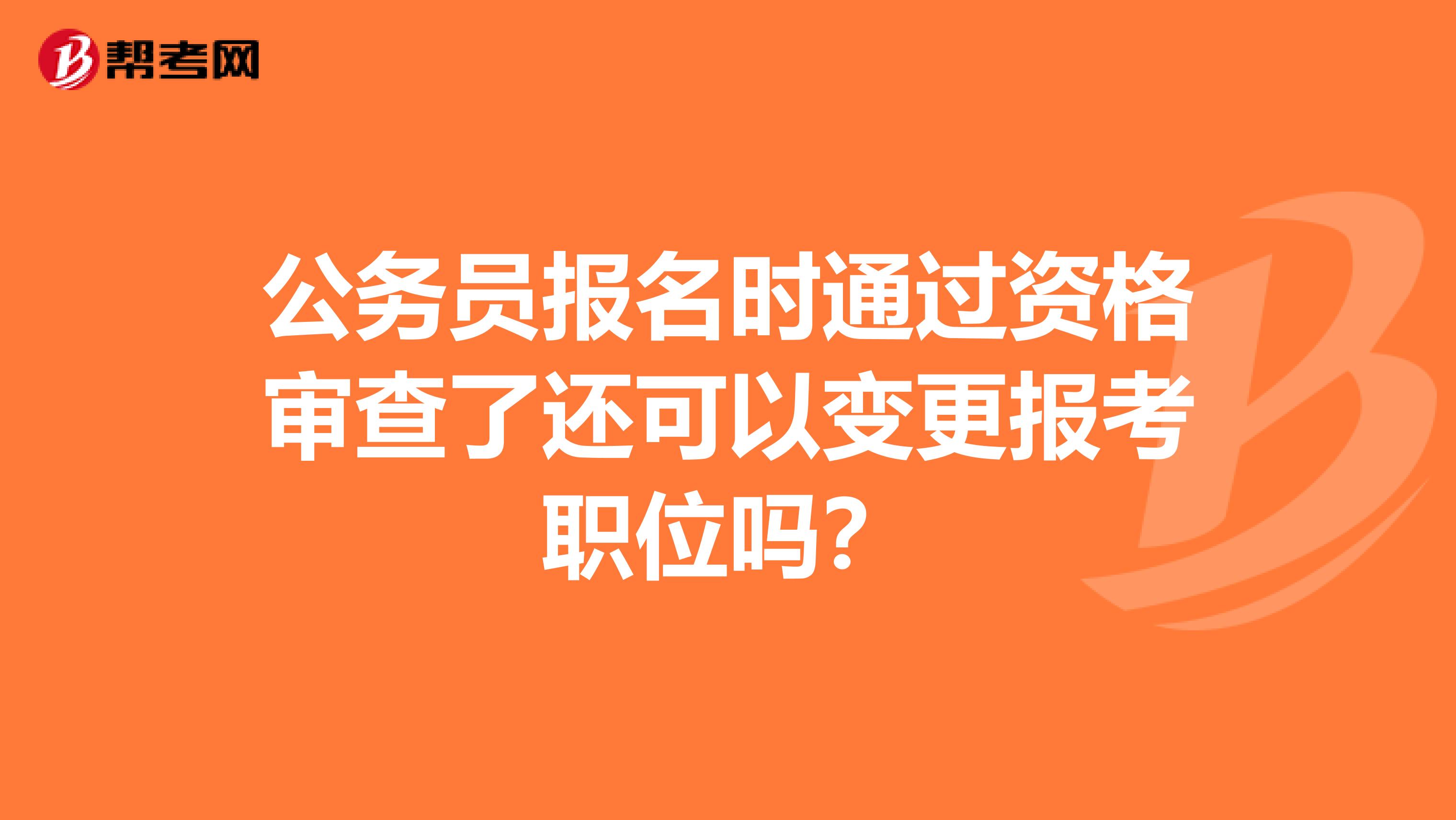 公务员报名时通过资格审查了还可以变更报考职位吗？