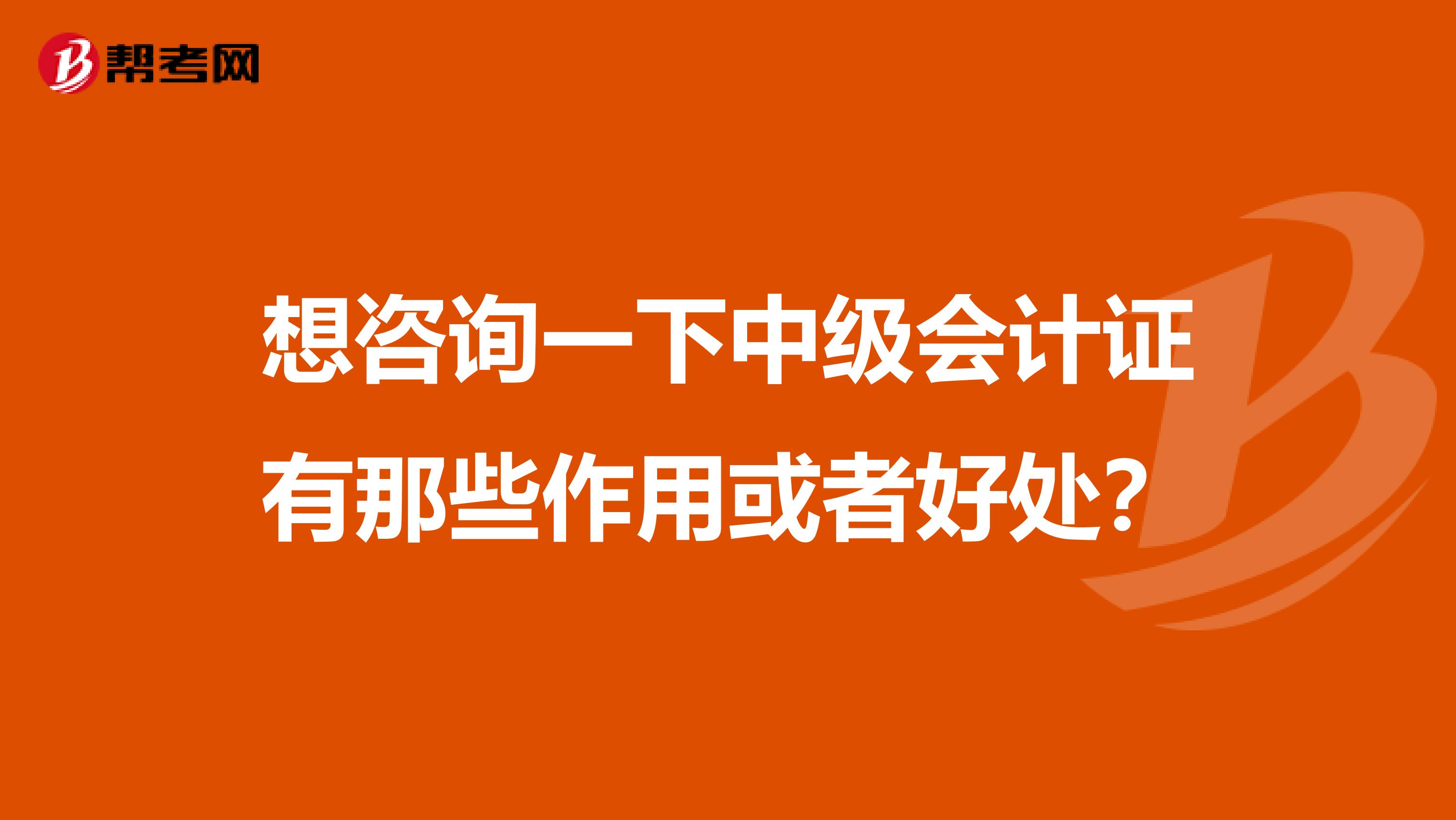 想咨询一下中级会计证有那些作用或者好处?