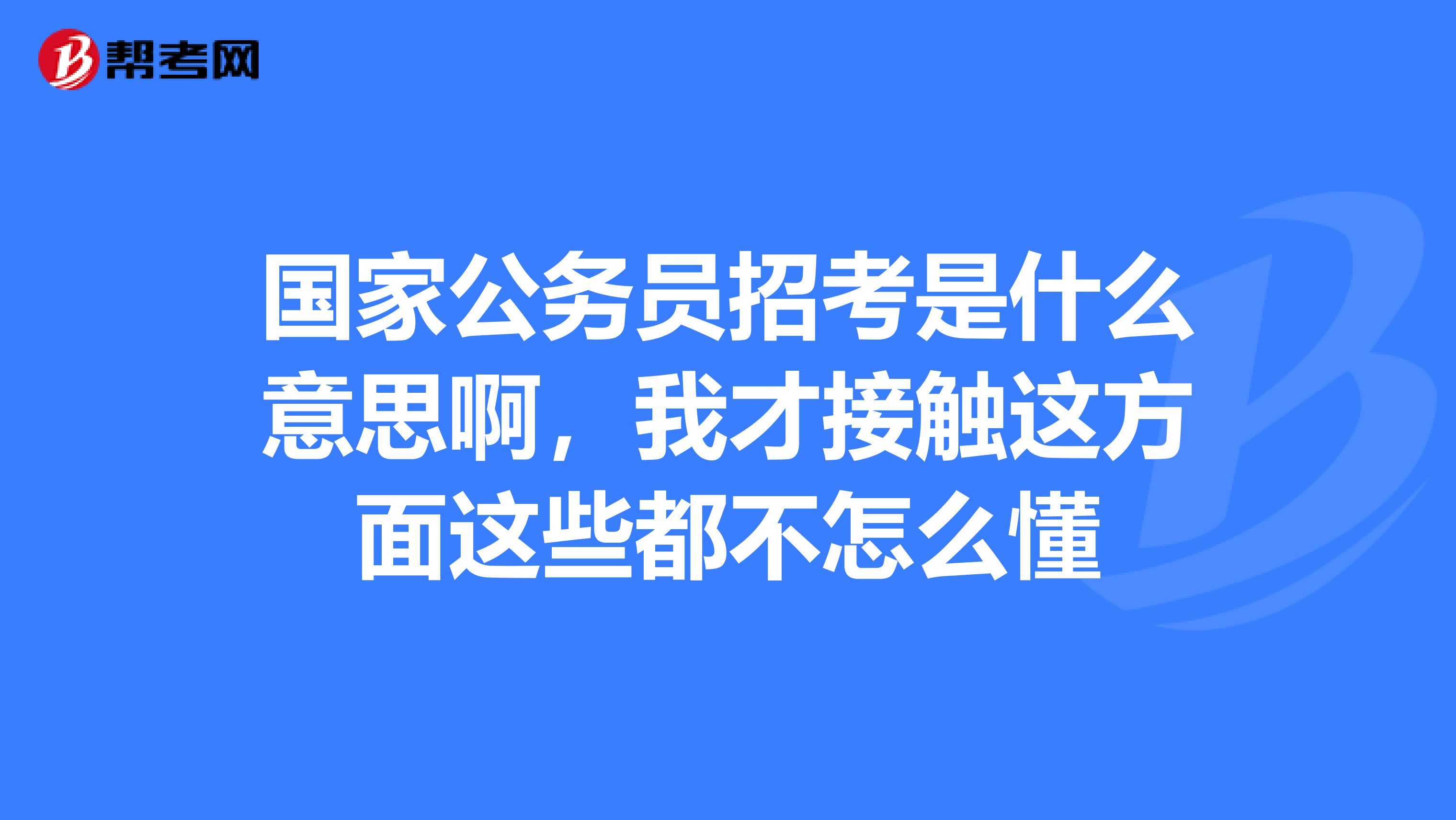 国家公务员招考是什么意思啊，我才接触这方面这些都不怎么懂