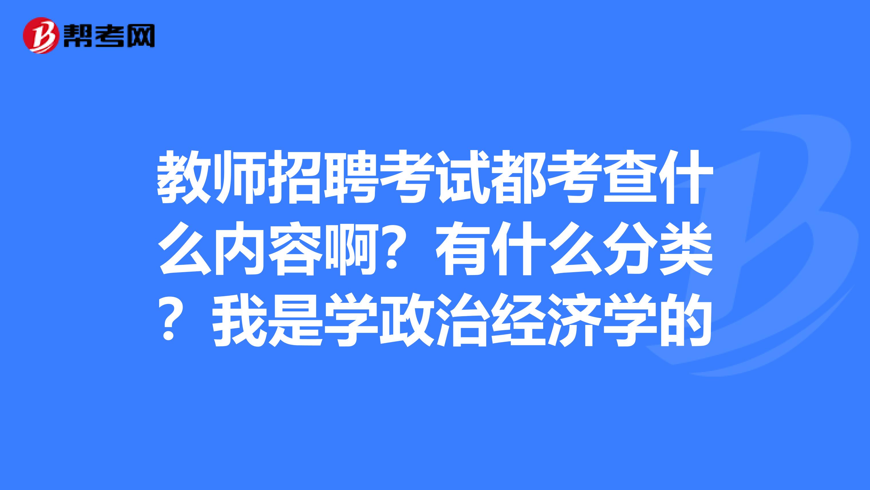 教师招聘考试都考查什么内容啊?有什么分类?我是学政治经济学的