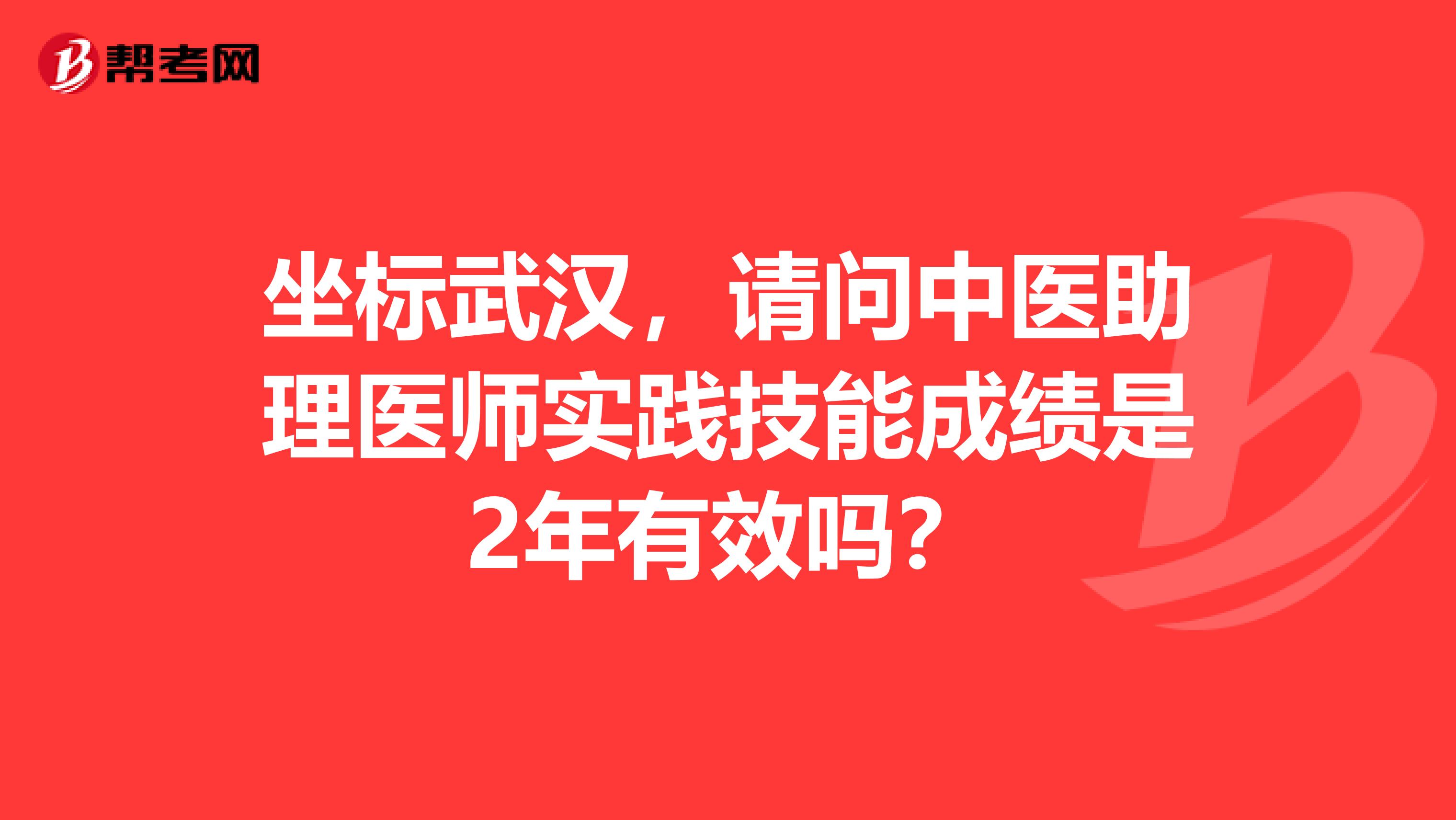 坐標武漢，請問中醫助理醫師實踐技能成績是2年有效嗎？