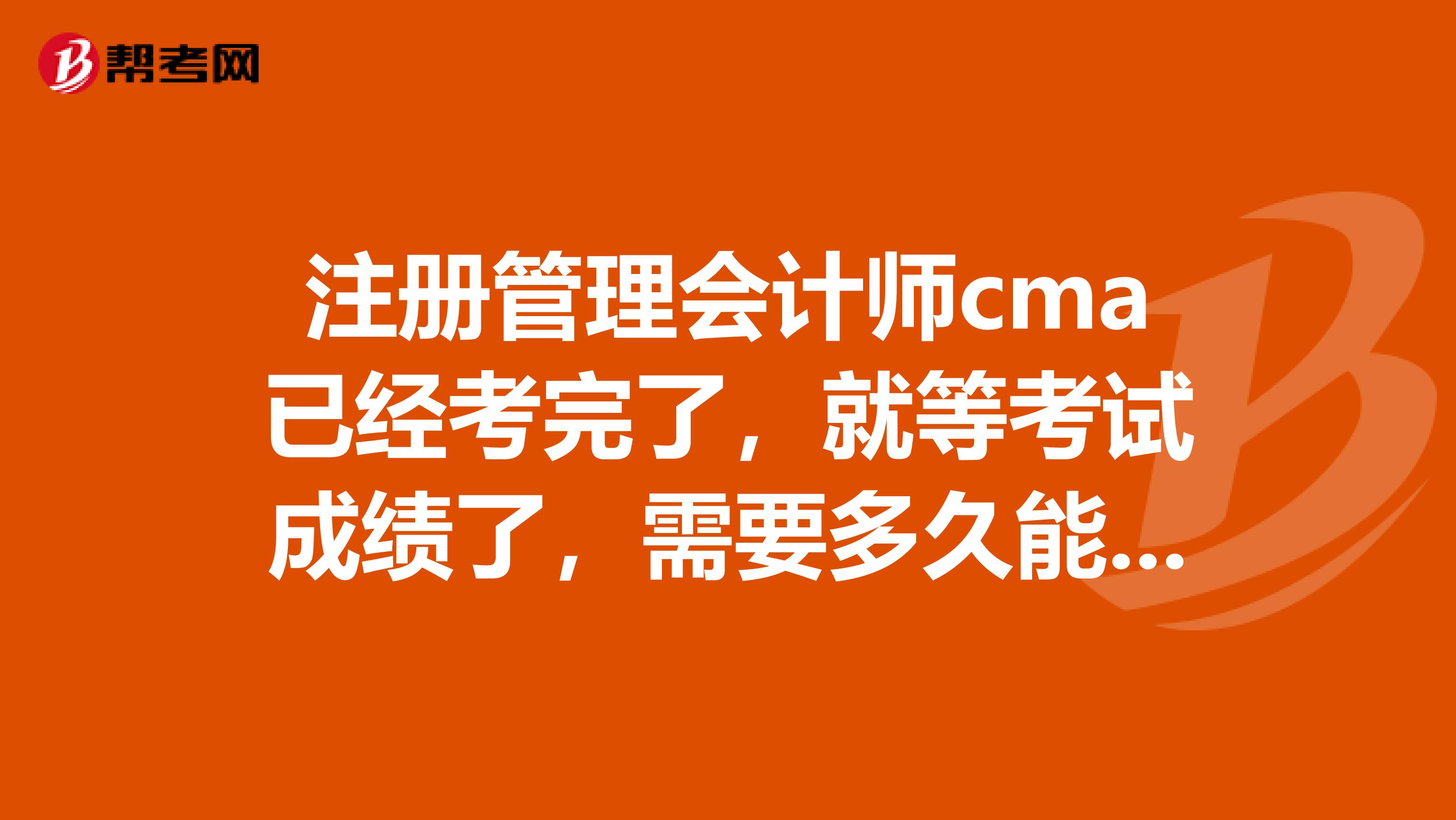 注册管理会计师cma已经考完了，就等考试成绩了，需要多久能查到答案？