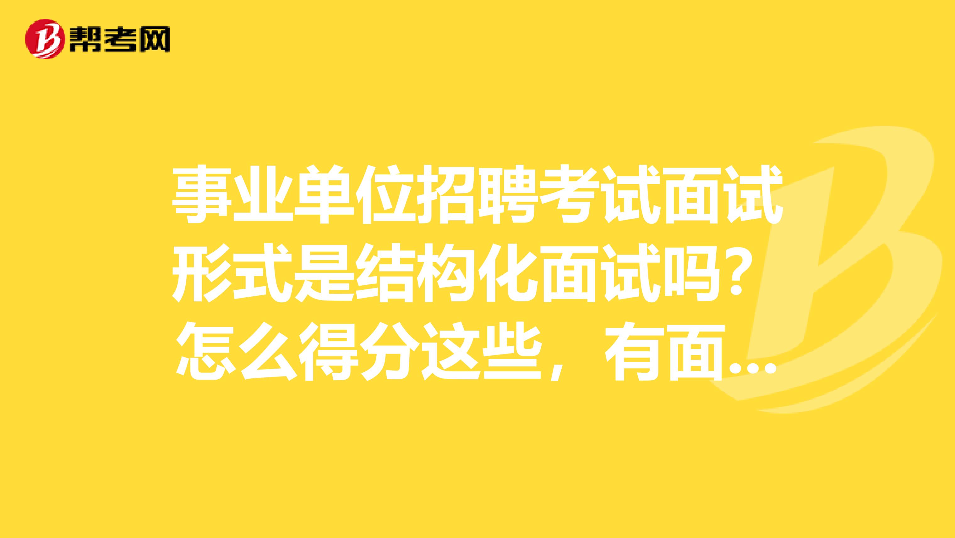 事业单位招聘考试面试形式是结构化面试吗？怎么得分这些，有面试的具体细节嘛？
