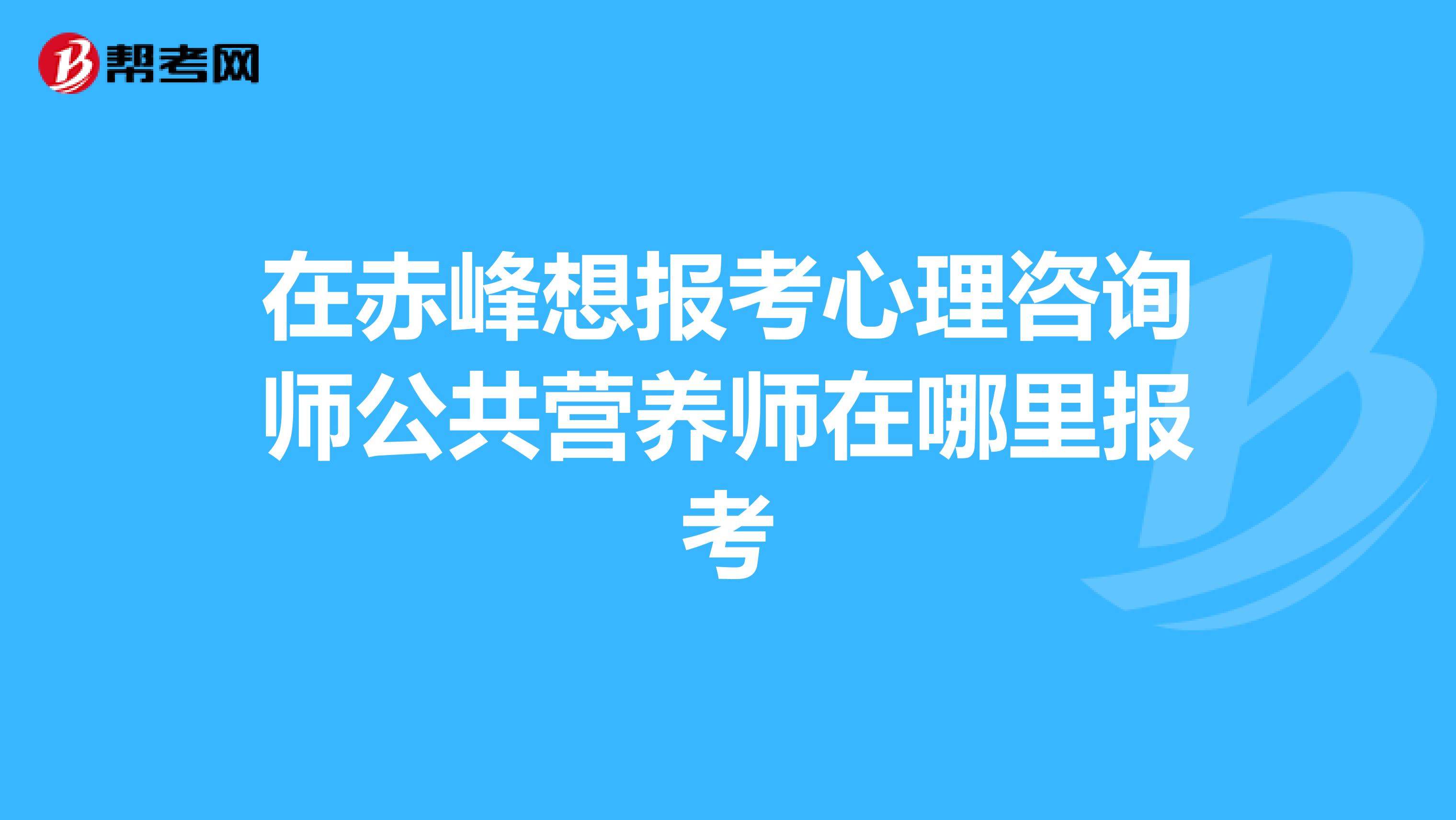 在赤峰想报考心理咨询师公共营养师在哪里报考