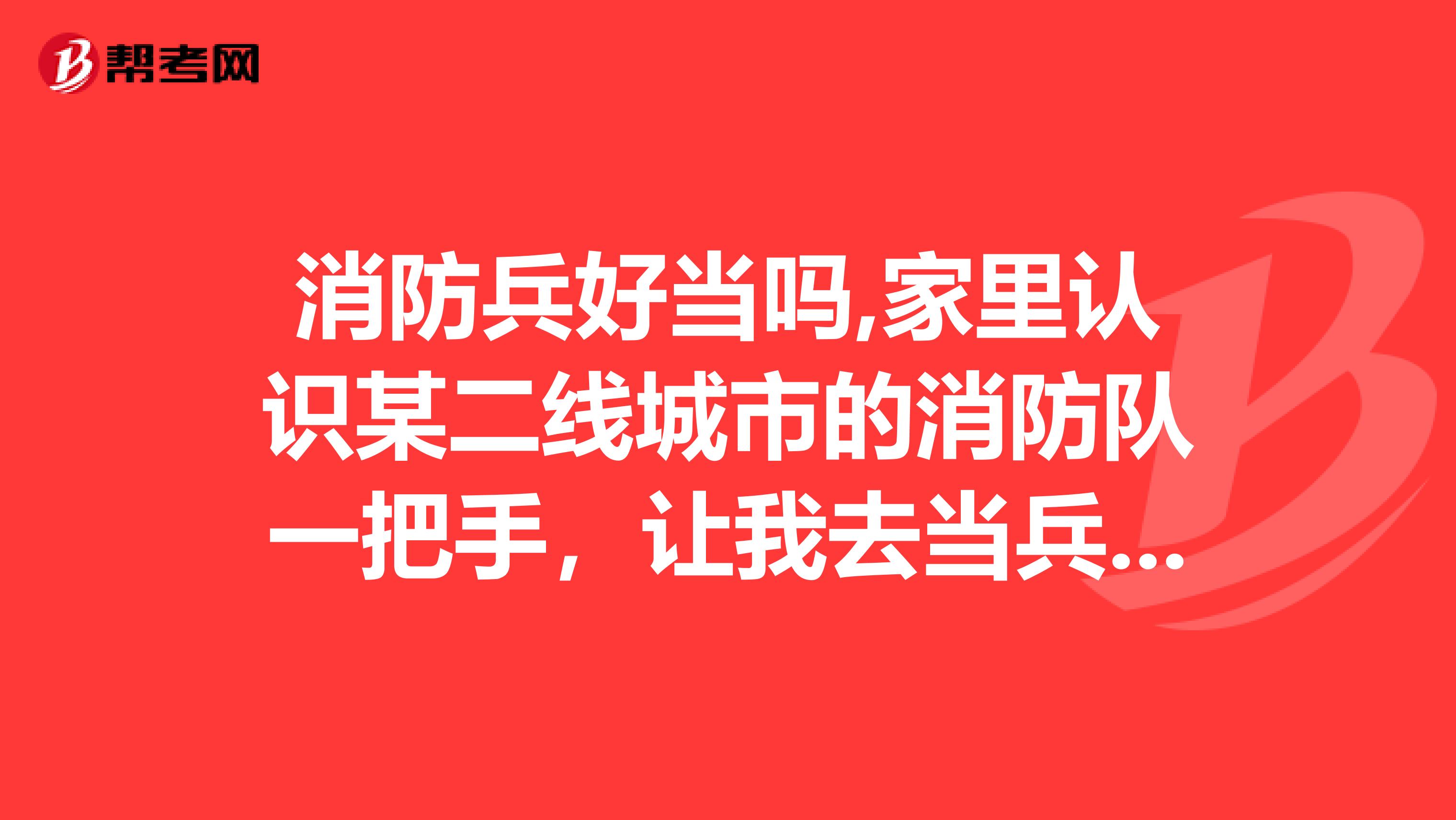 消防兵好当吗,家里认识某二线城市的消防队一把手,让我去当兵考军校,不行留部队。