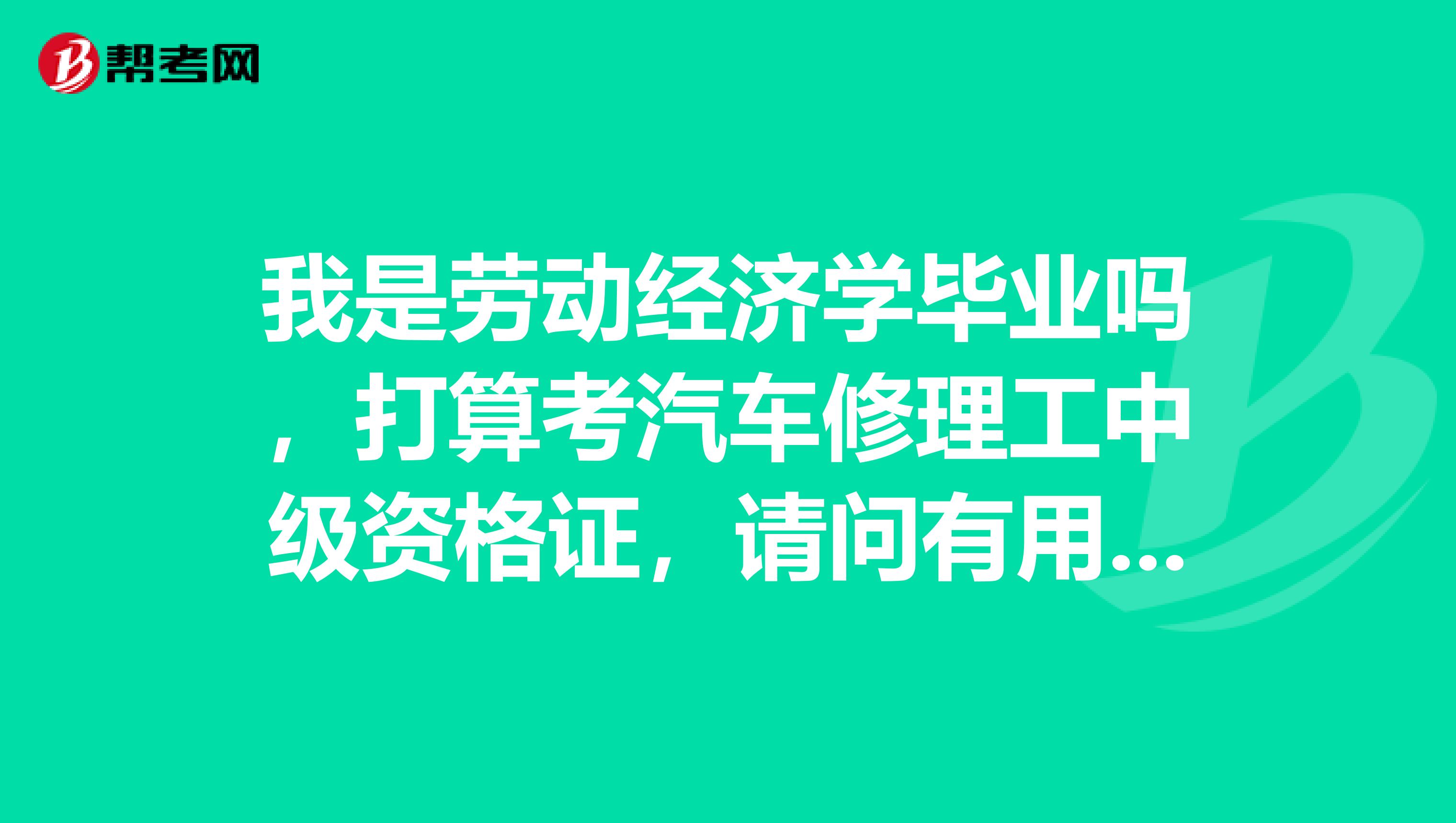我是劳动经济学毕业吗,打算考汽车修理工中级资格证,请问有用吗?