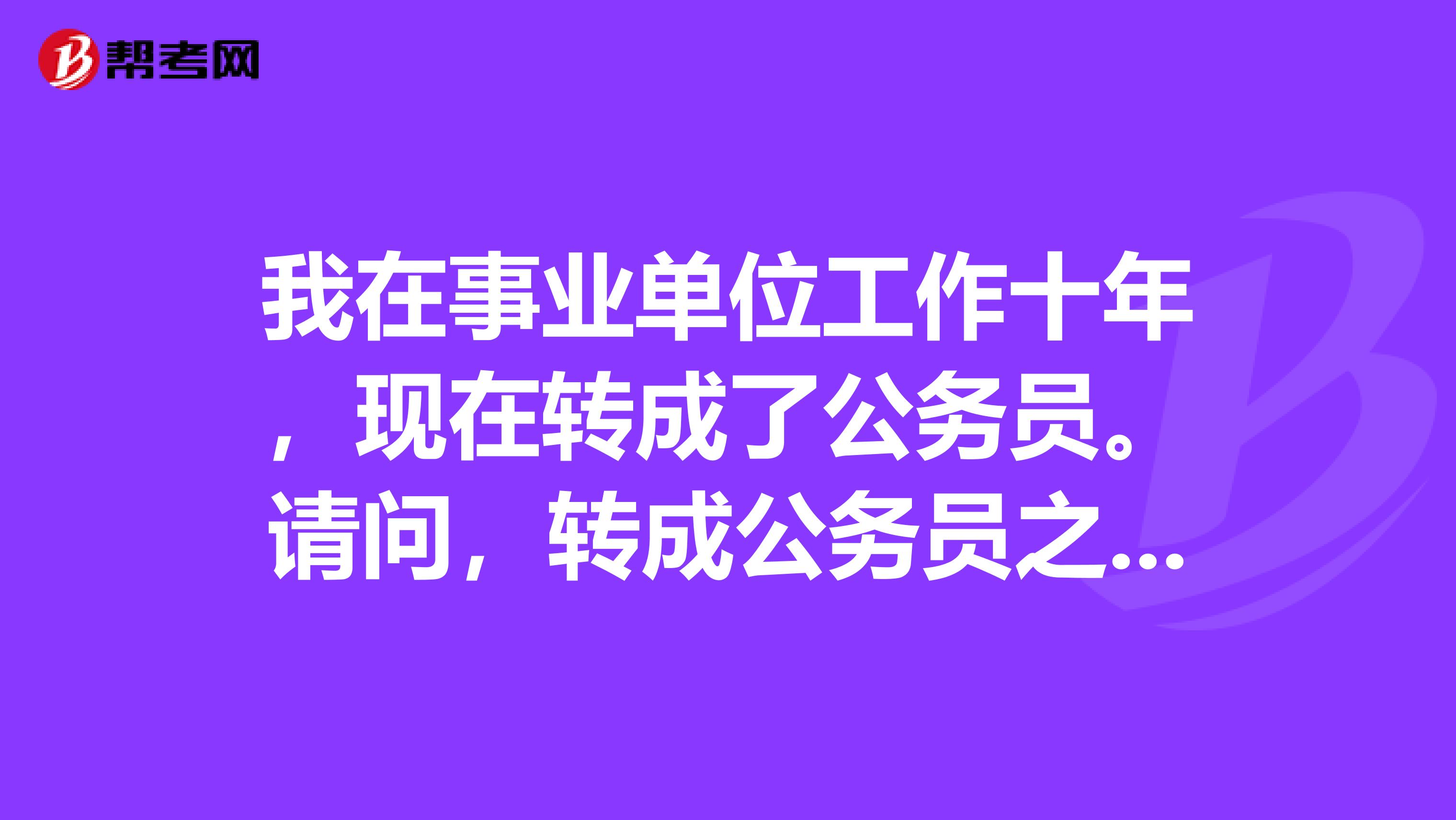 我在事业单位工作十年，现在转成了公务员。请问，转成公务员之前的那些养老保险怎么处理？