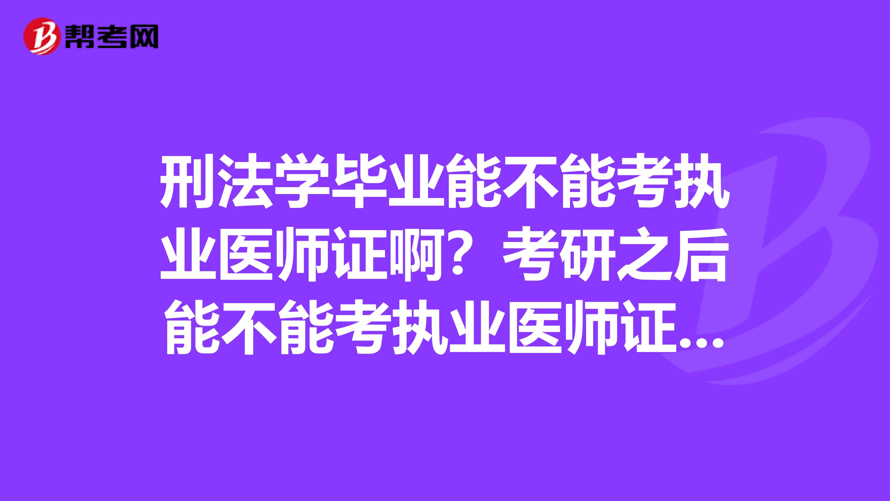 刑法学毕业能不能考执业医师证啊?考研之后能不能考执业医师证啊?
