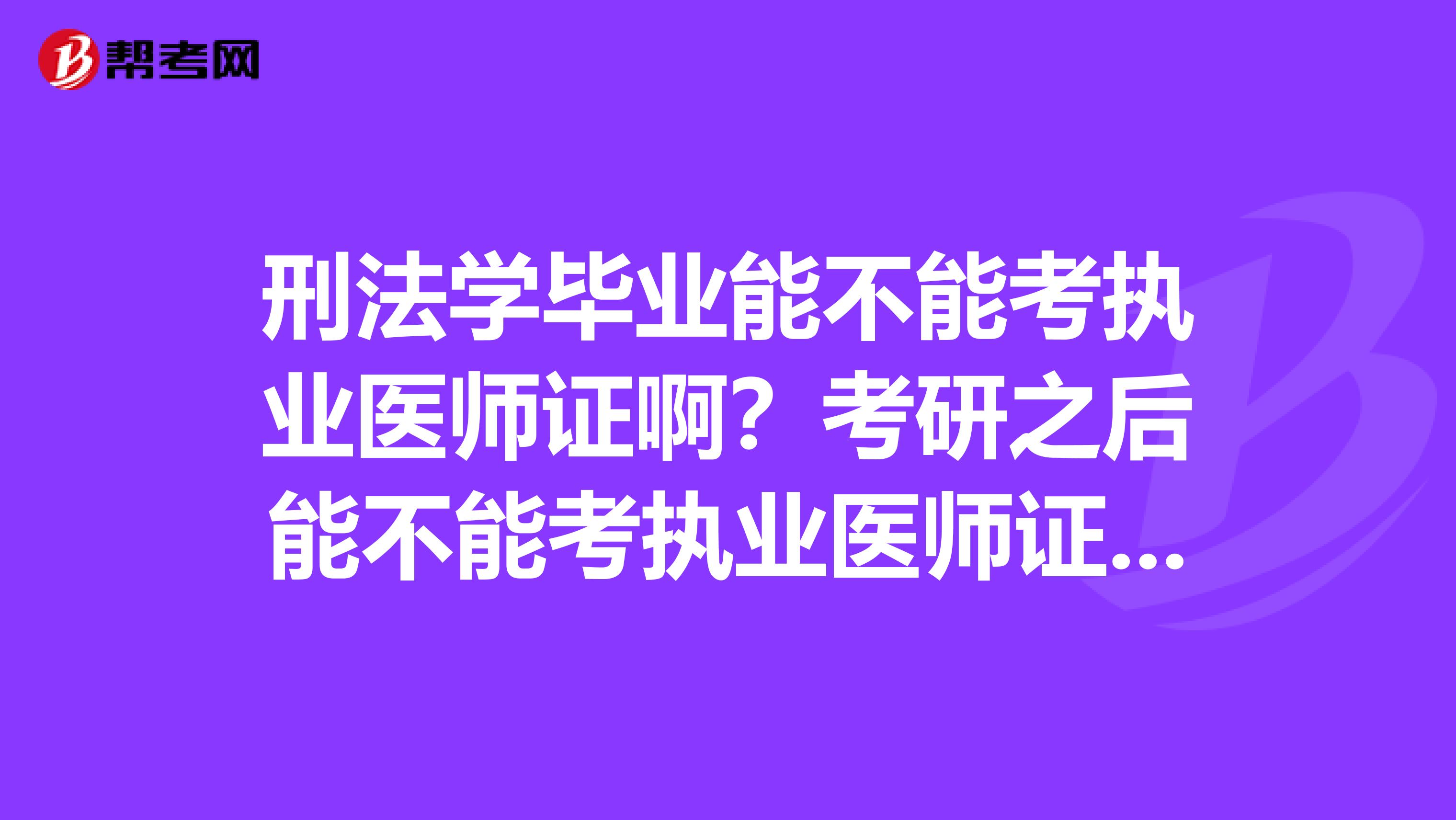 刑法学毕业能不能考执业医师证啊？考研之后能不能考执业医师证啊？