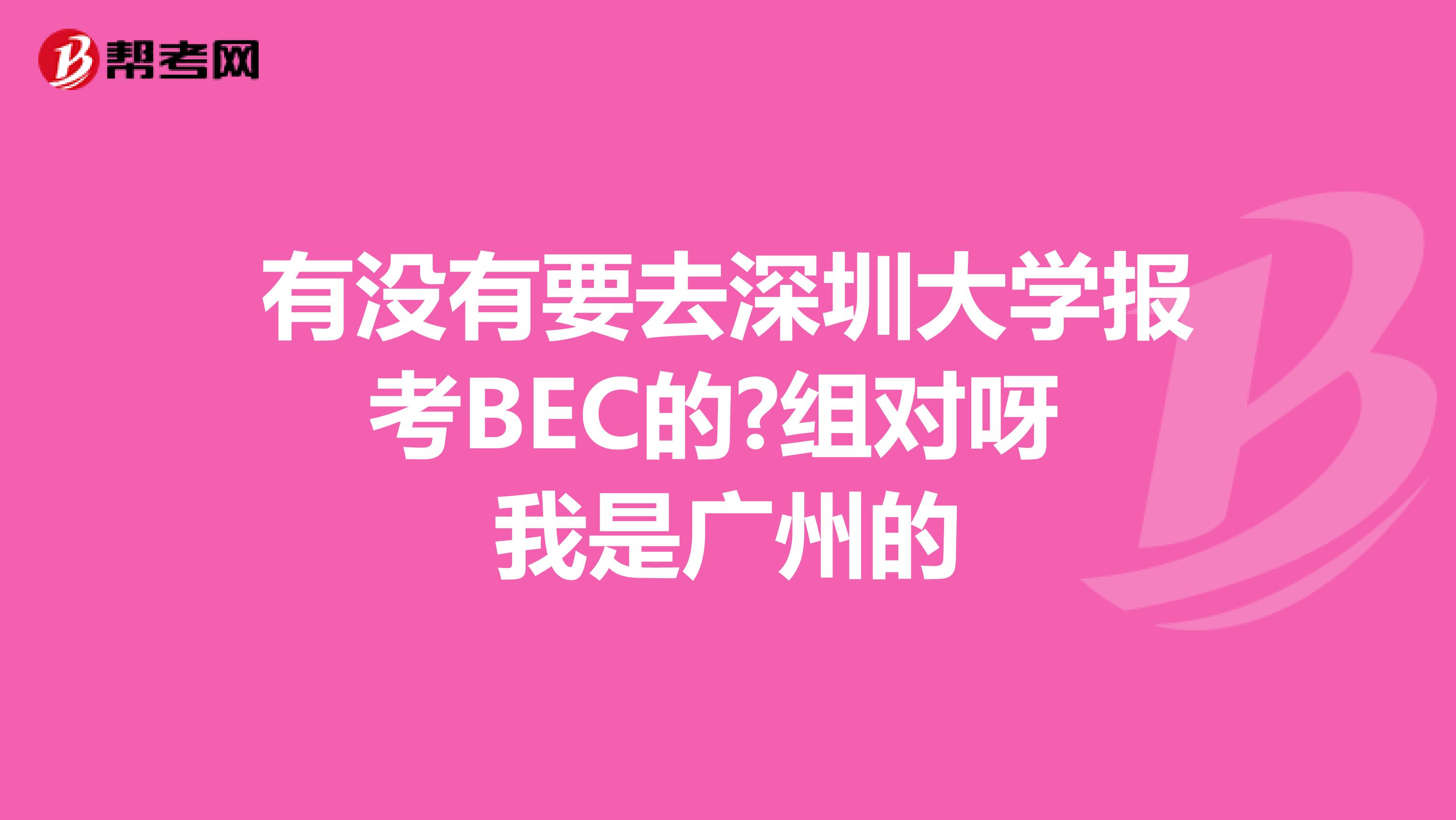 有没有要去深圳大学报考BEC的?组对呀 我是广州的