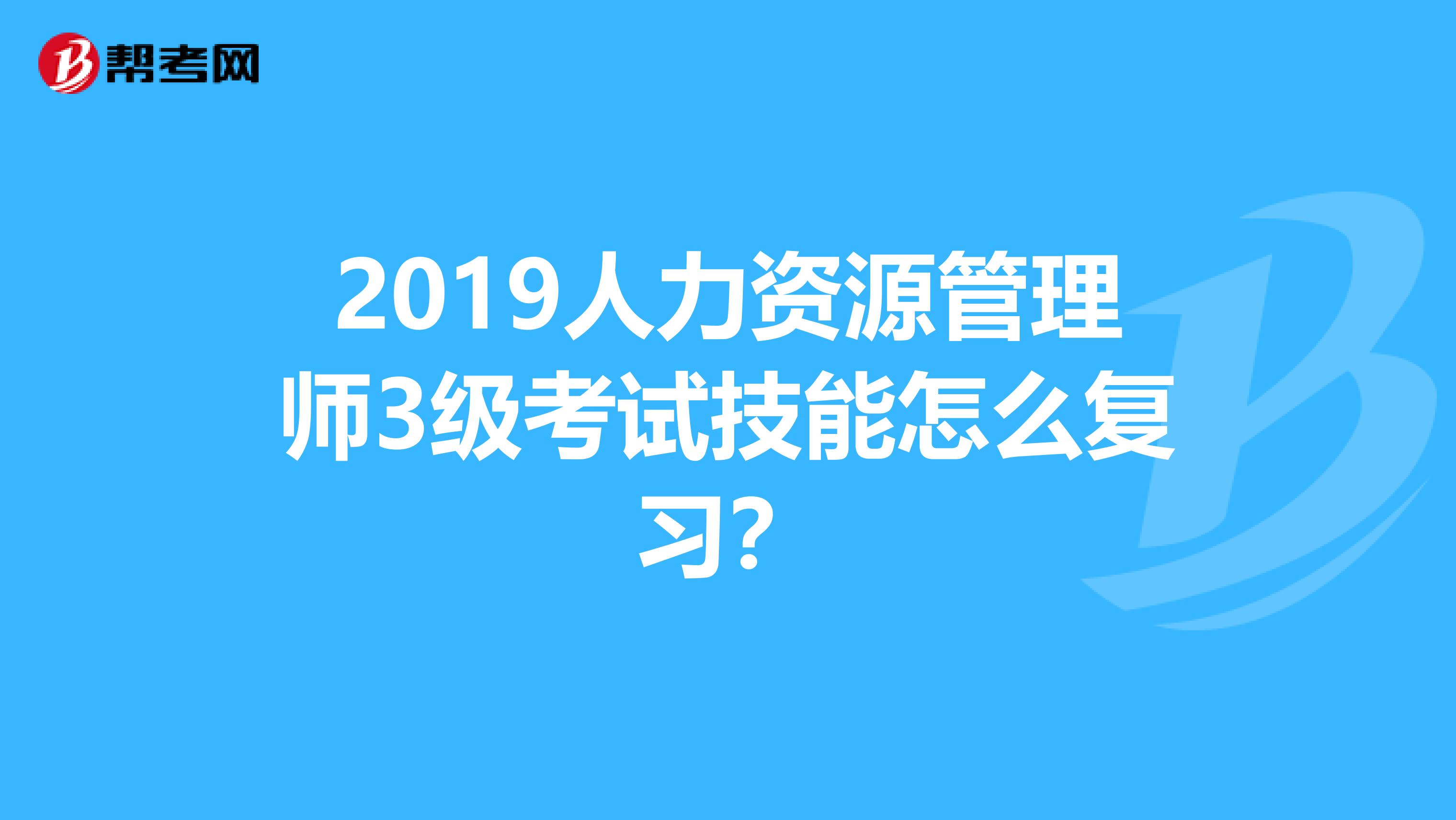 2019人力资源管理师3级考试技能怎么复习?