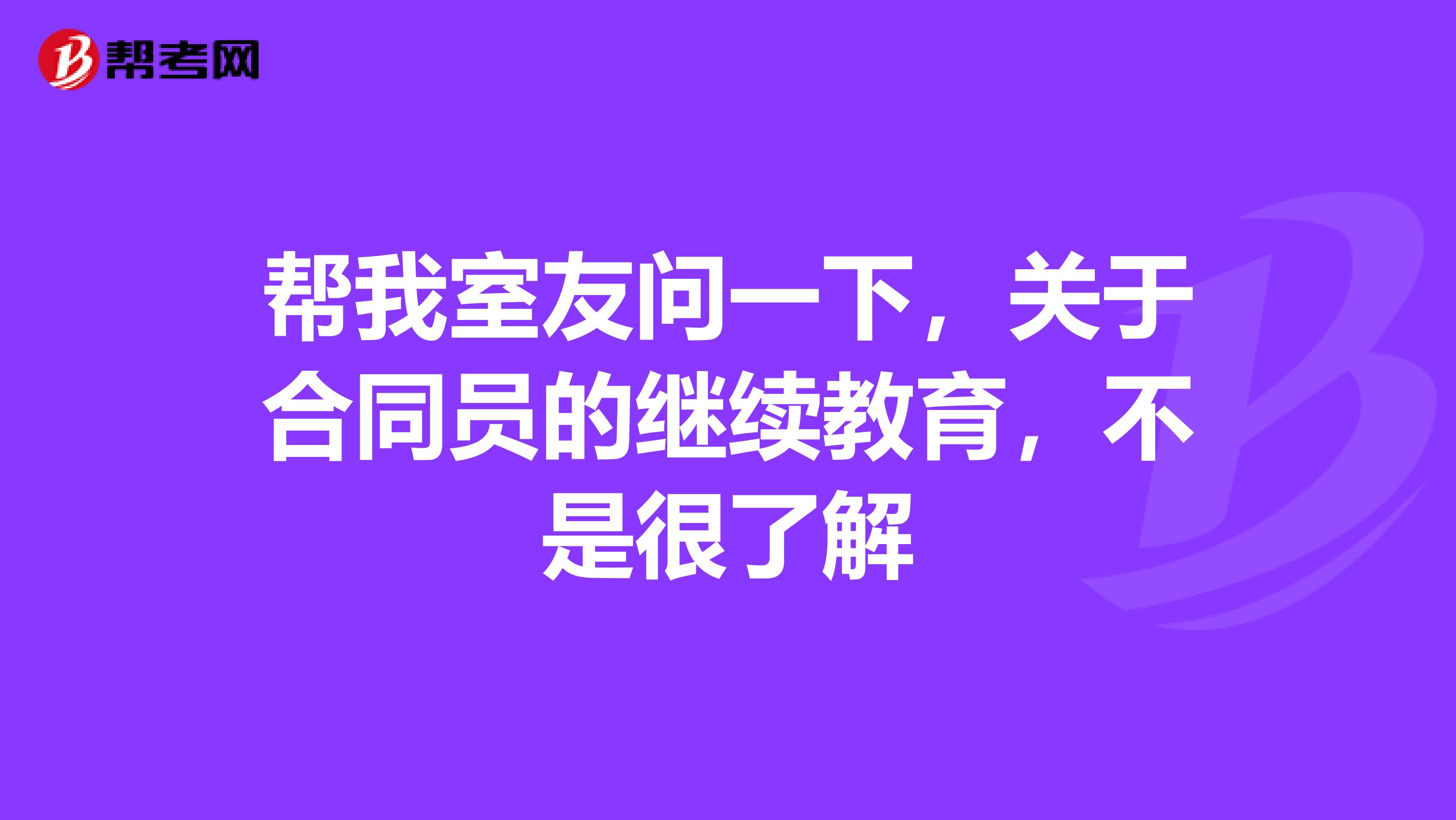 帮我室友问一下，关于合同员的继续教育，不是很了解