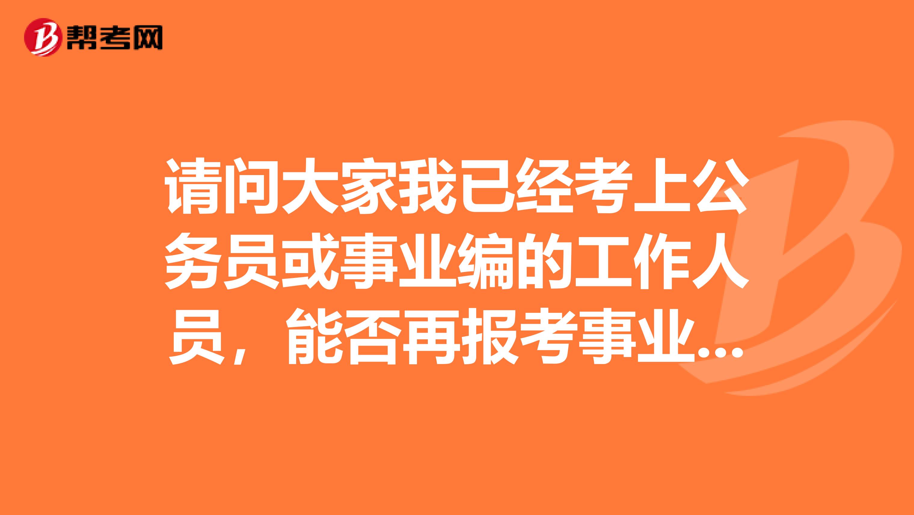 请问大家我已经考上公务员或事业编的工作人员,能否再报考事业单位?