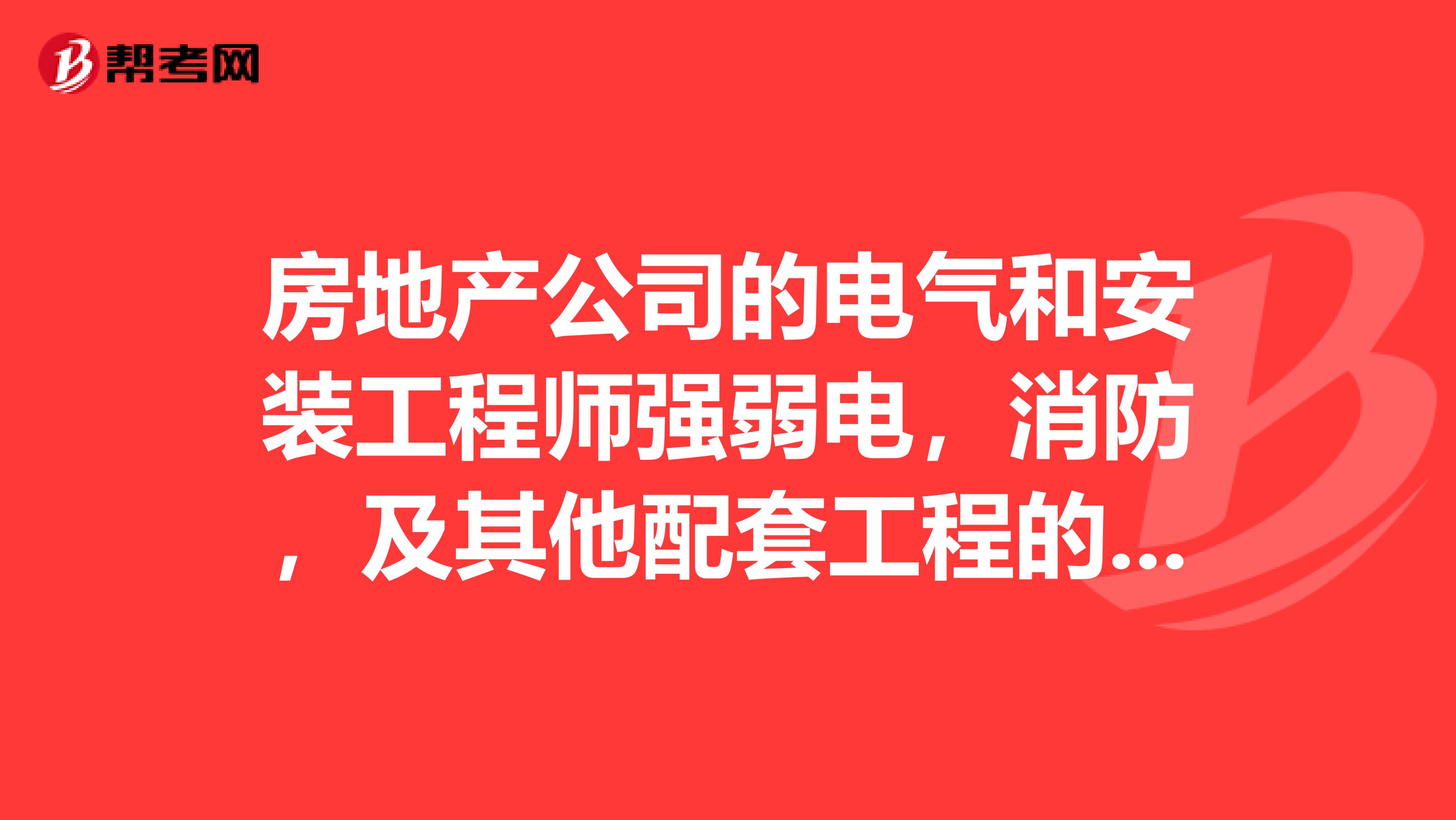 房地产公司的电气和安装工程师强弱电,消防,及其他配套工程的主要职责和主要工作任务,谢谢,要详细