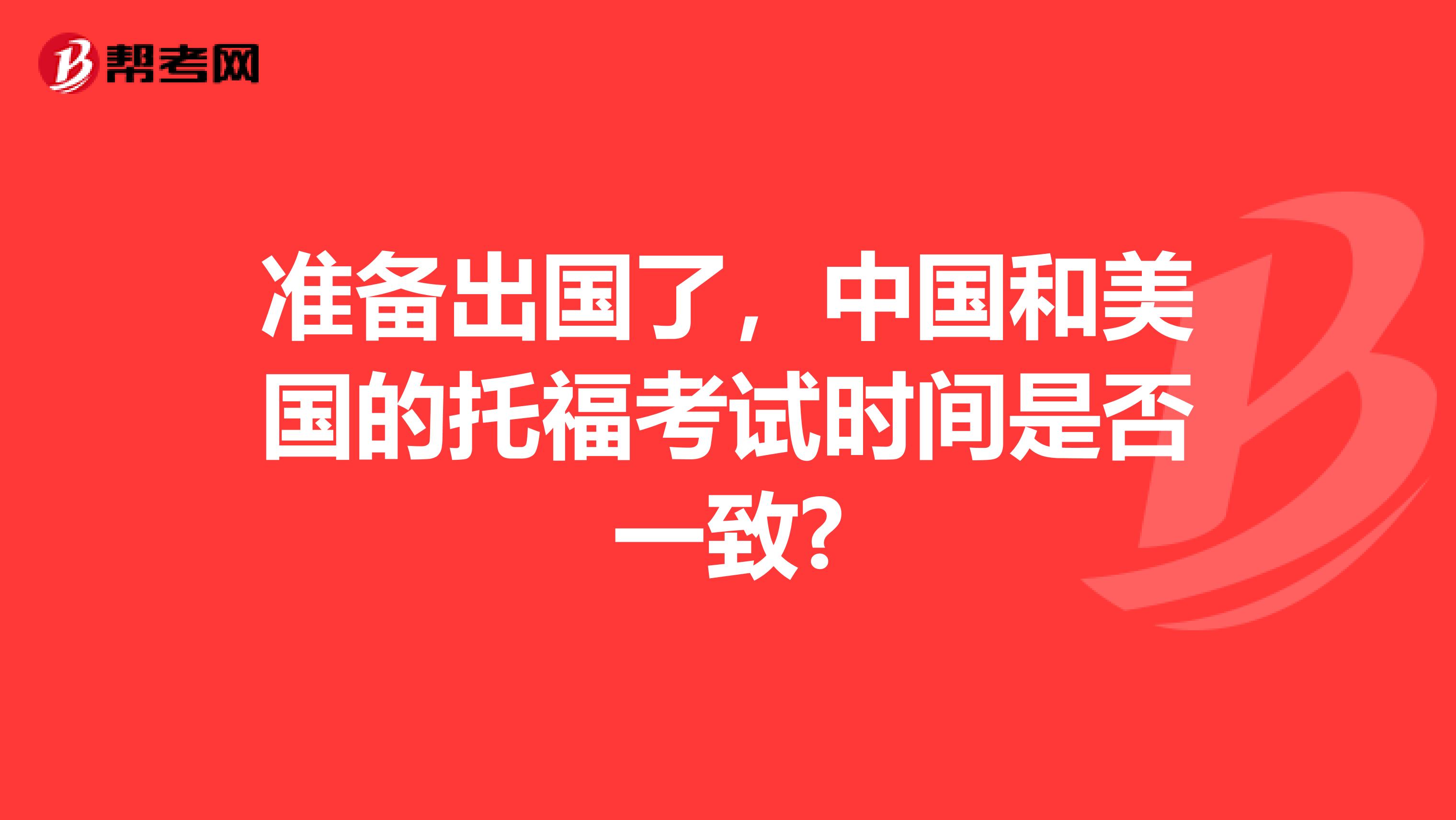 准备出国了，中国和美国的托福考试时间是否一致?