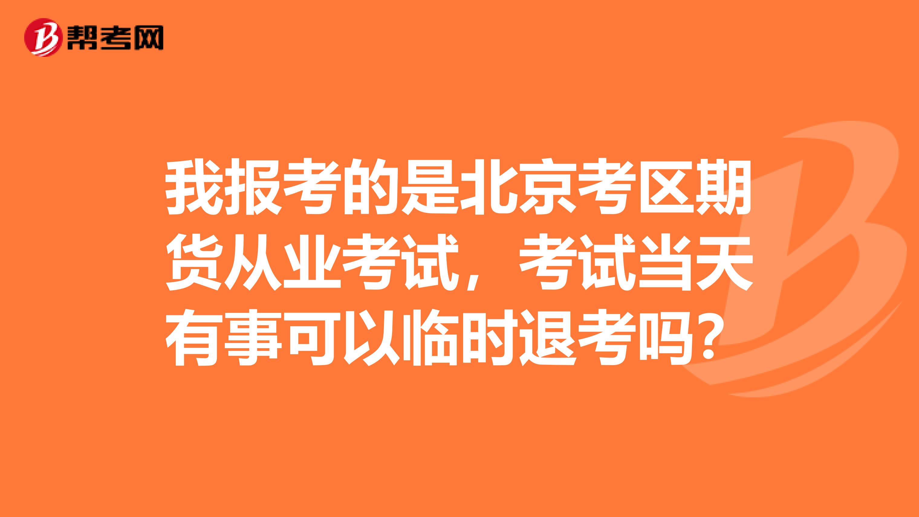 我报考的是北京考区期货从业考试，考试当天有事可以临时退考吗？