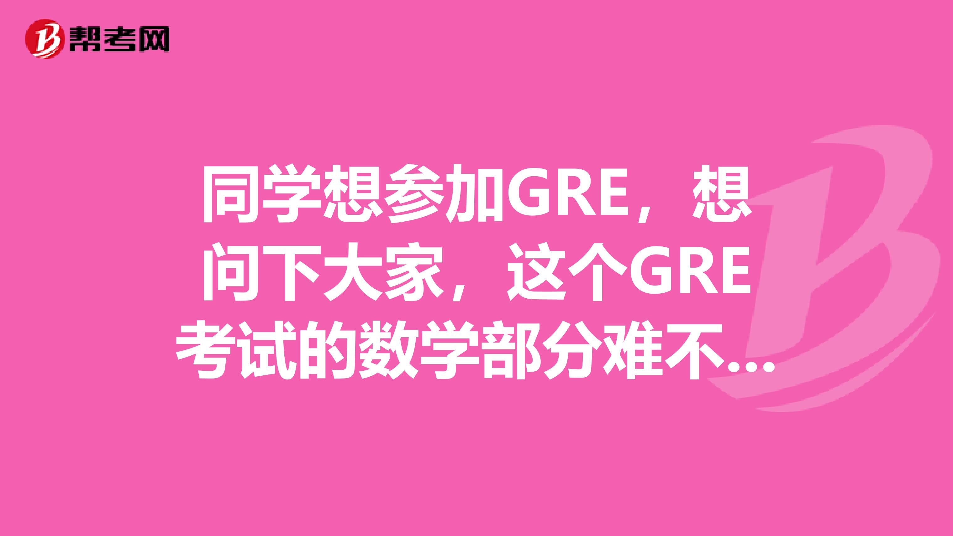 同学想参加GRE,想问下大家,这个GRE考试的数学部分难不难呢?