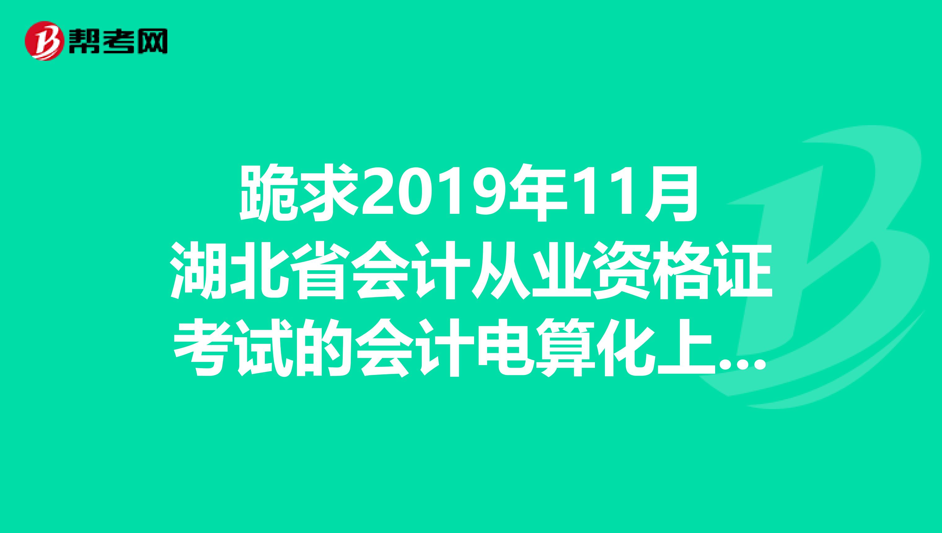 跪求2019年11月湖北省会计从业资格证考试的会计电算化上机操作模拟软件谢谢