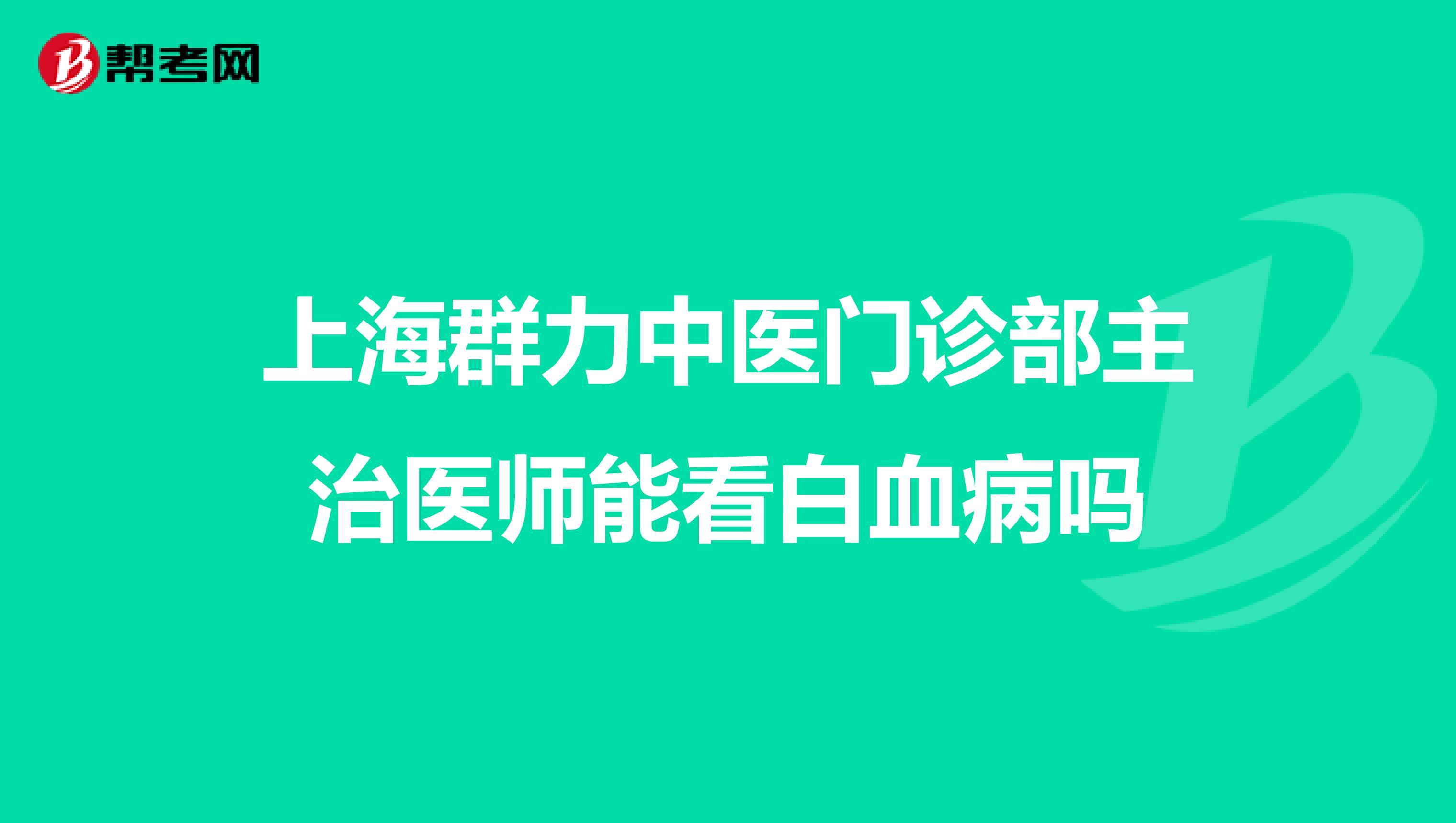 上海群力中医门诊部主治医师能看白血病吗
