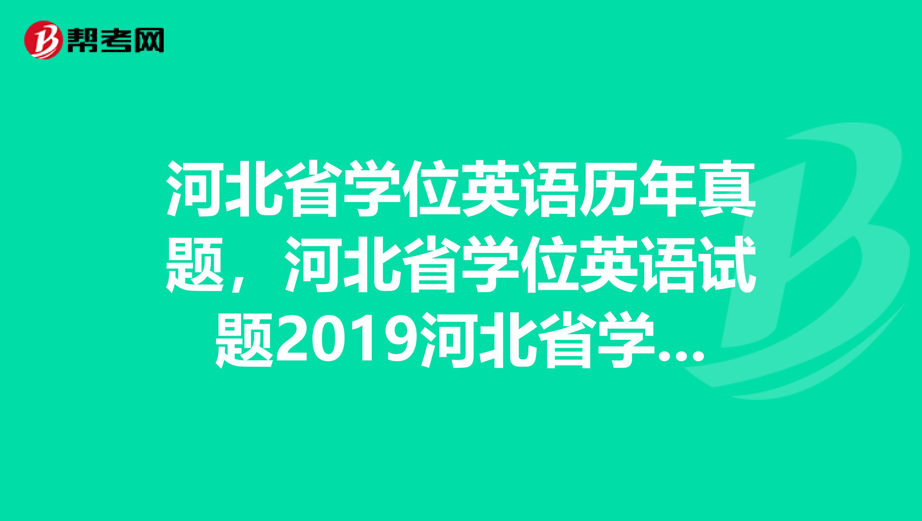 河北省学位英语历年真题，河北省学位英语试题2019河北省学位英语真题哪儿有？