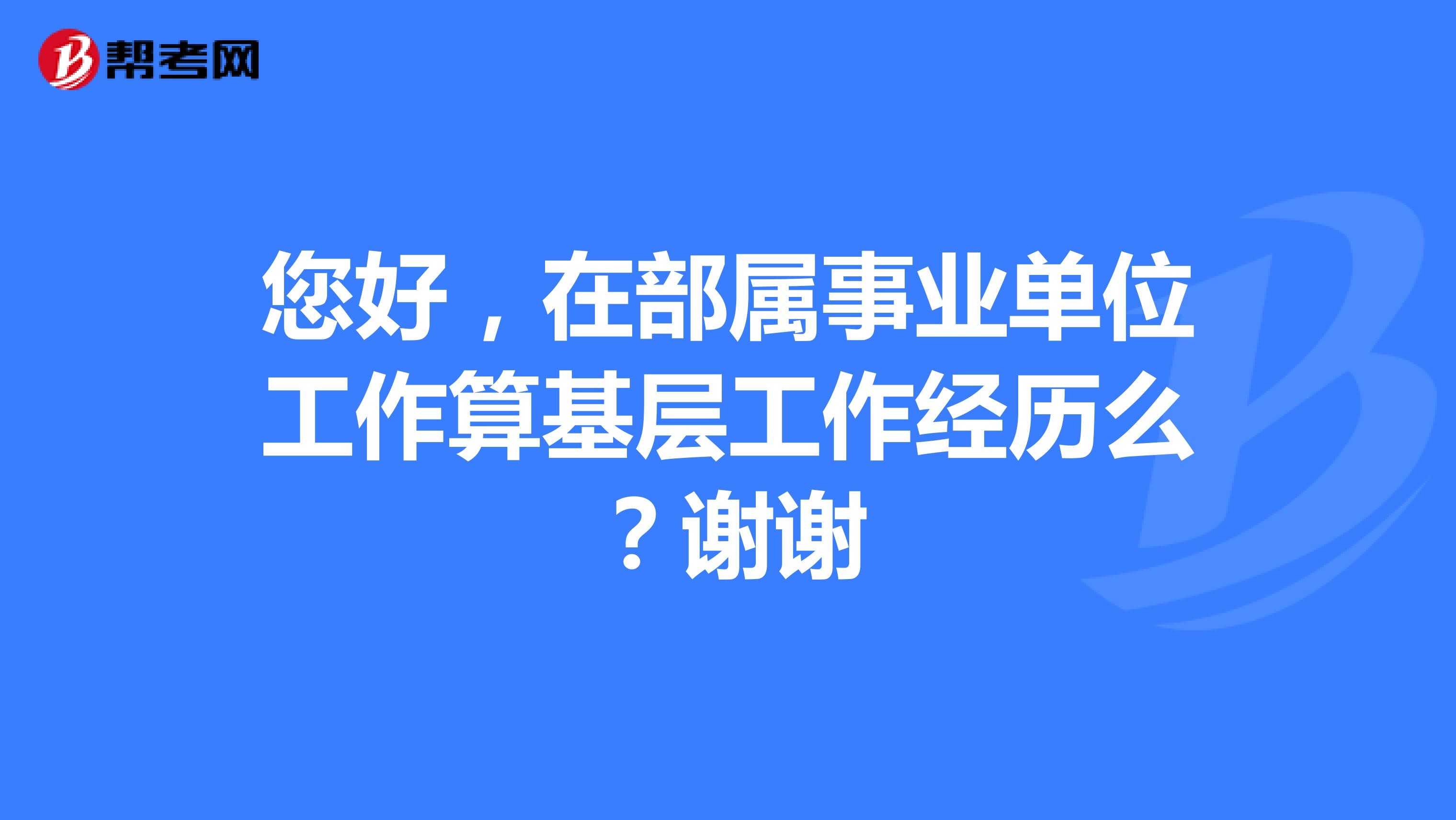 您好,在部属事业单位工作算基层工作经历么?谢谢