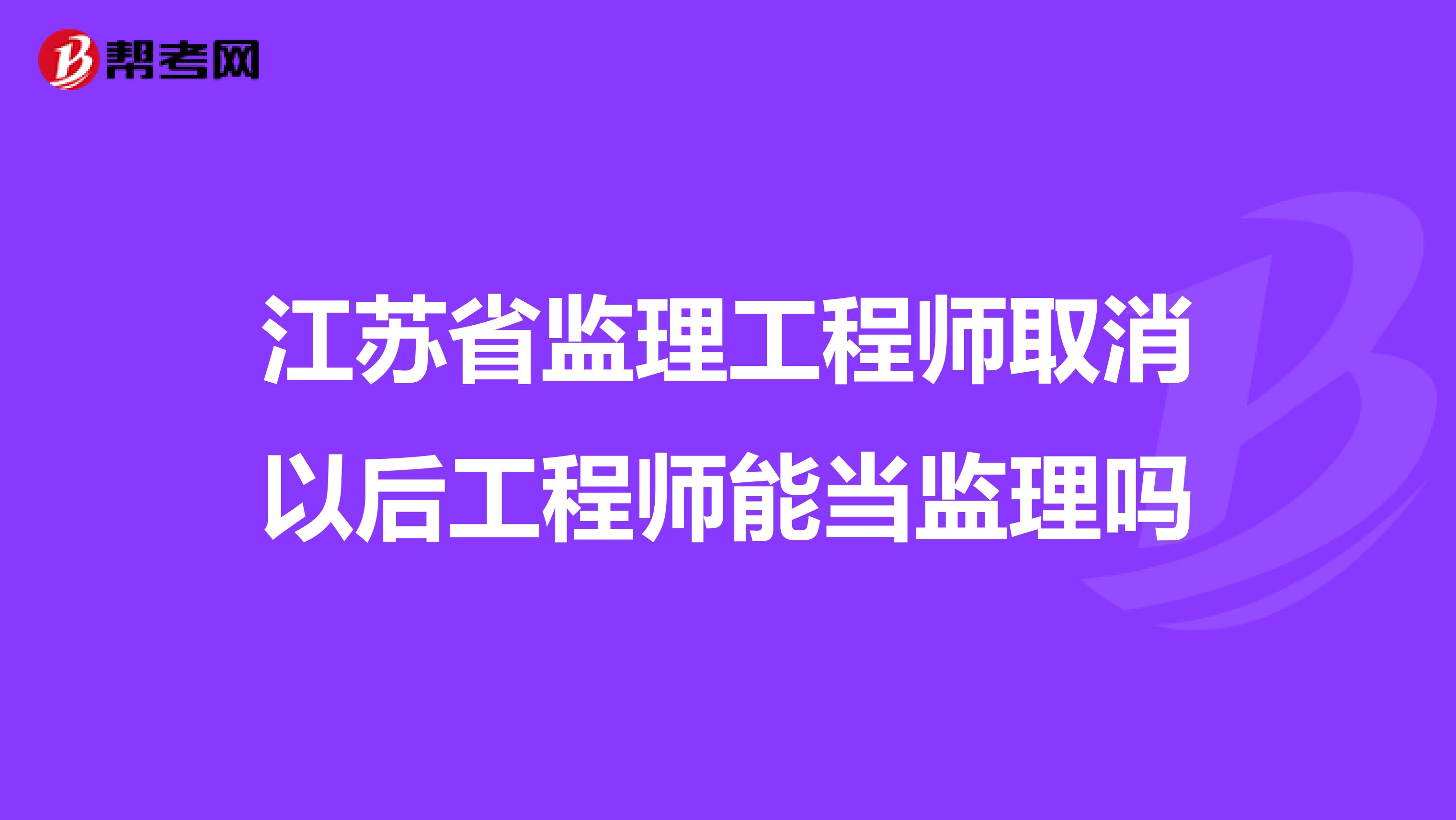 江苏省监理工程师取消以后工程师能当监理吗