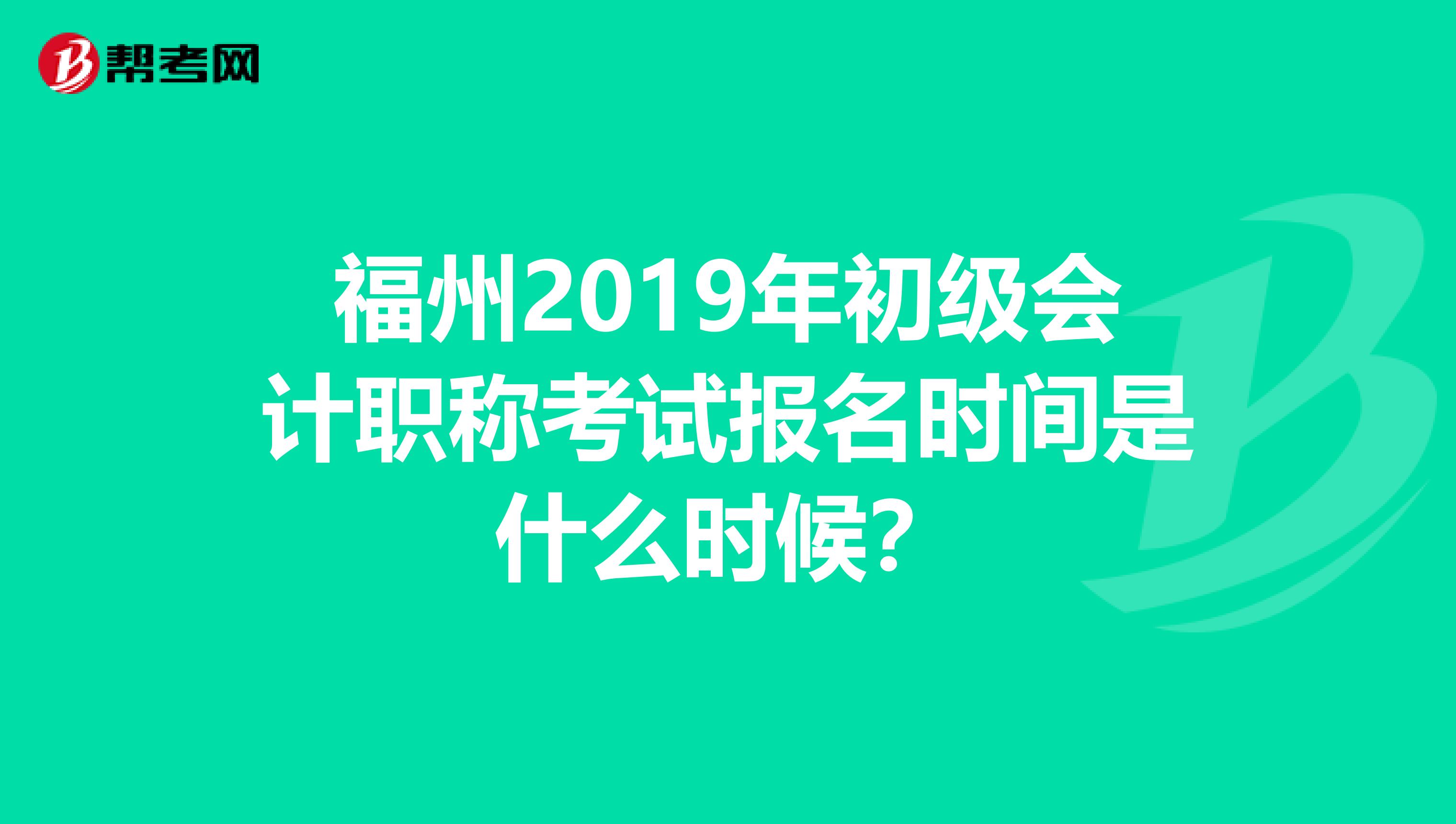 福州2019年初級(jí)會(huì)計(jì)職稱考試報(bào)名時(shí)間是什么時(shí)候？