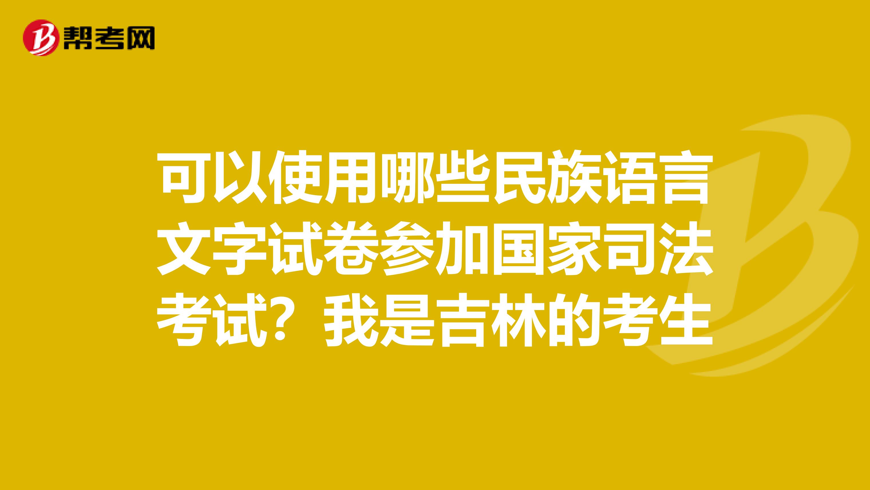 可以使用哪些民族语言文字试卷参加国家司法考试?我是吉林的考生