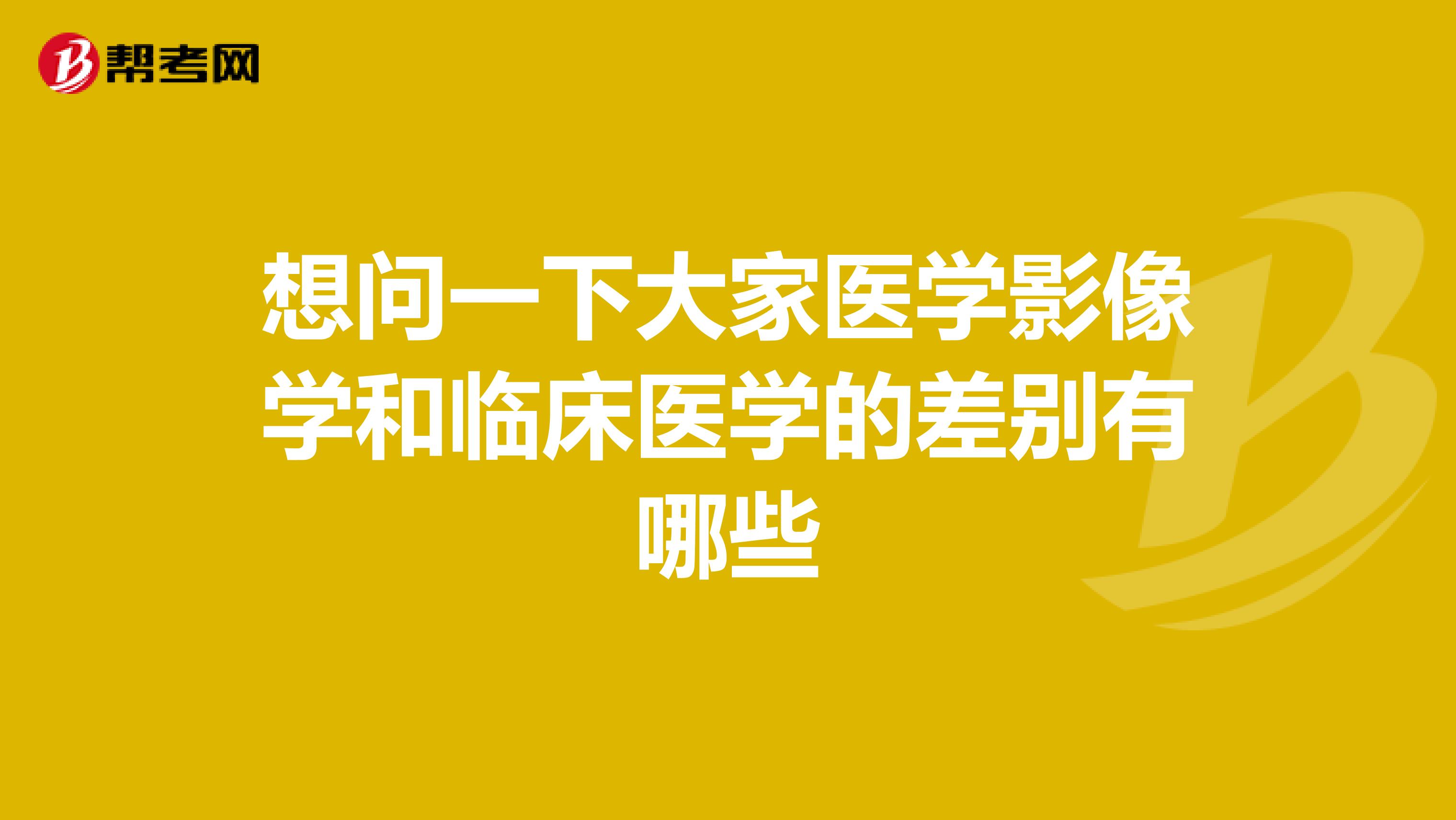 想问一下大家医学影像学和临床医学的差别有哪些