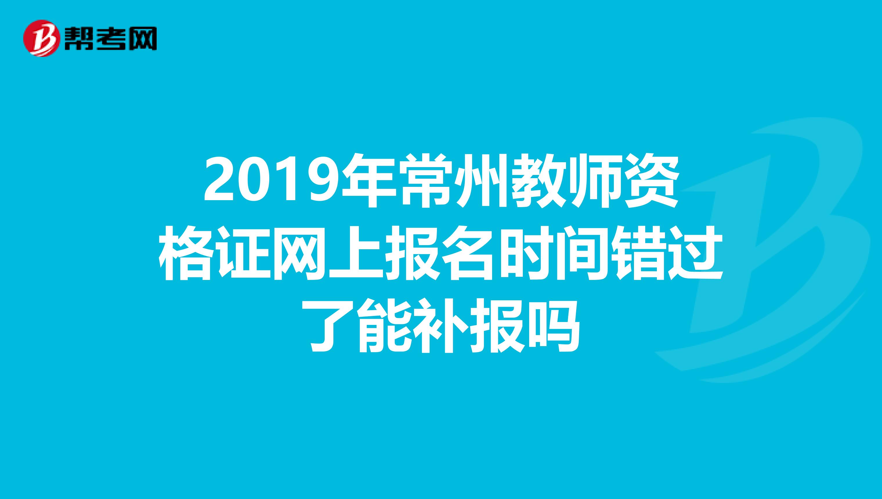 2019年常州教师资格证网上报名时间错过了能补报吗