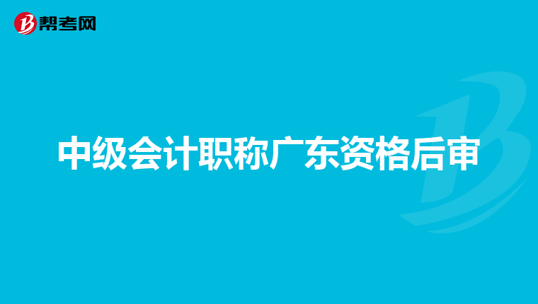 中级会计职称广东资格后审