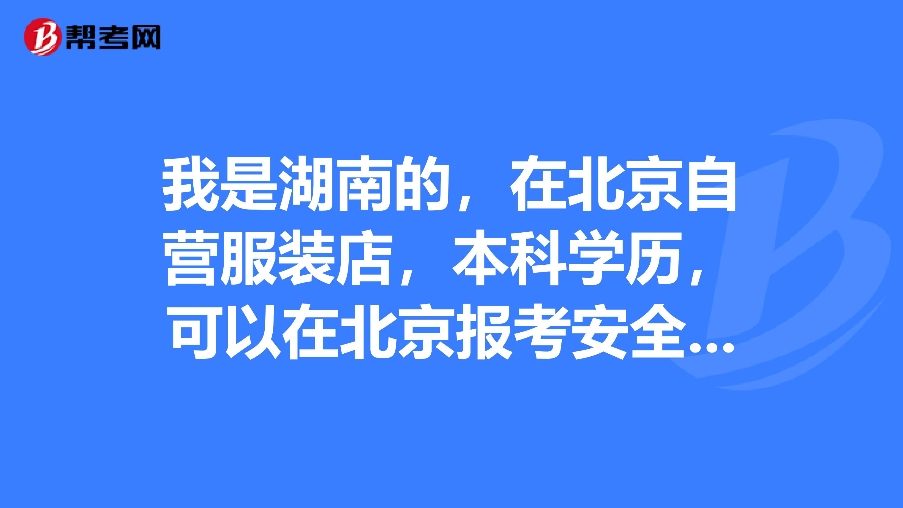 我是湖南的，在北京自营服装店，本科学历，可以在北京报考安全工程师吗？