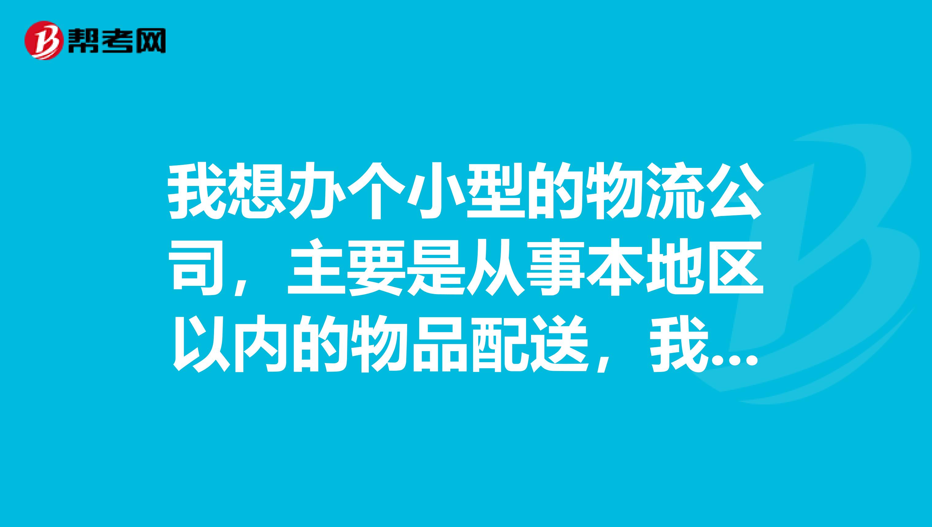 我想办个小型的物流公司,主要是从事本地区以内的物品配送,我自己有34辆车,需要办理那些手续?