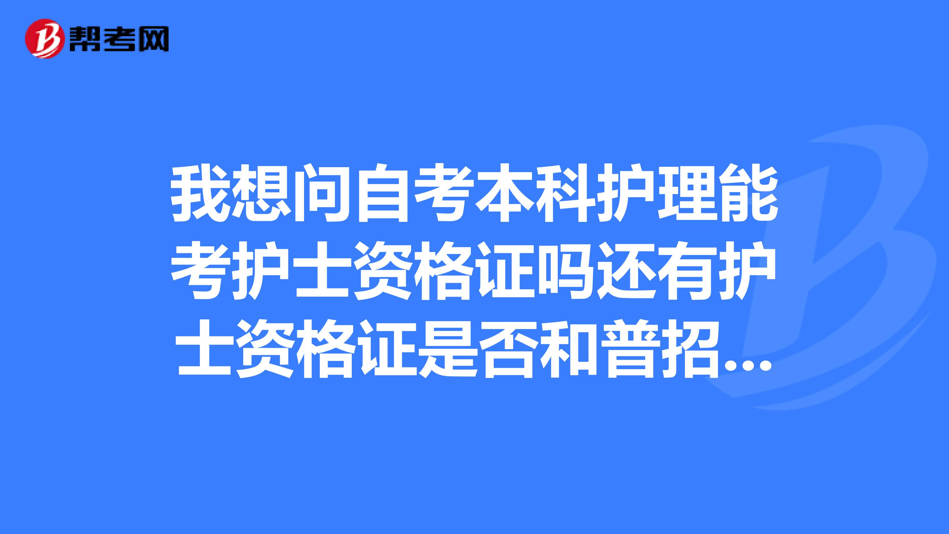 我想问自考本科护理能考护士资格证吗还有护士资格证是否和普招发的一样