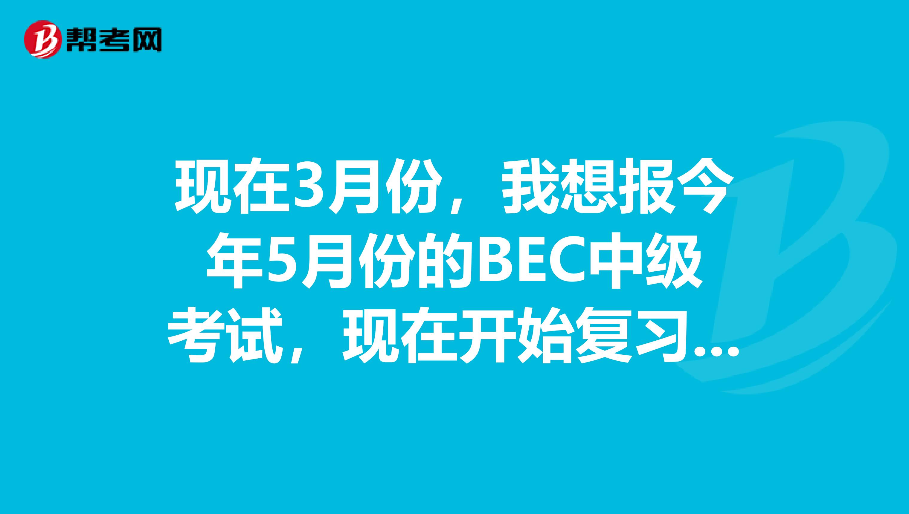 现在3月份，我想报今年5月份的BEC中级考试，现在开始复习来得及么？够不够时间去准备？