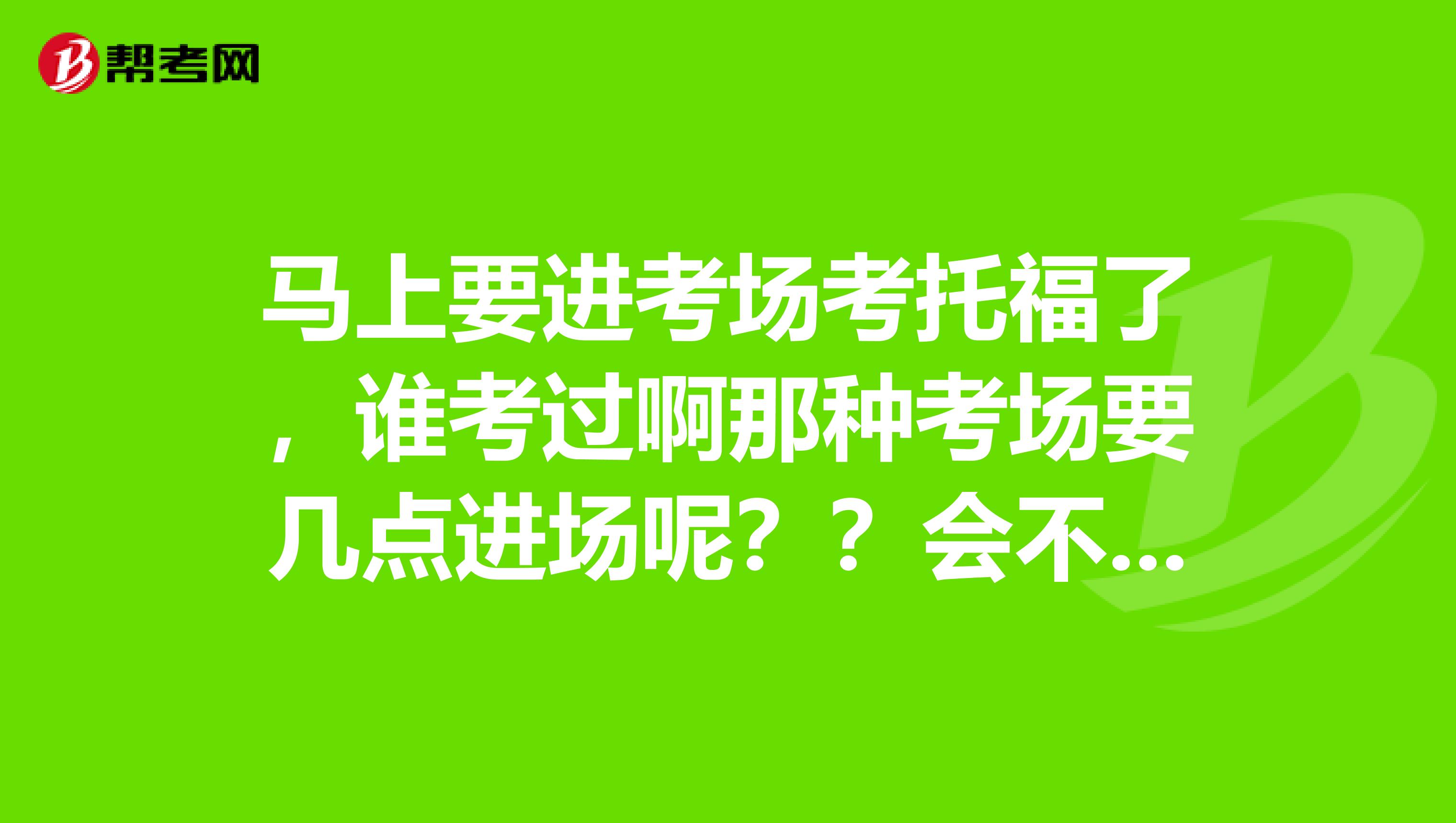 马上要进考场考托福了，谁考过啊那种考场要几点进场呢？？会不会30就必须进场呢？？