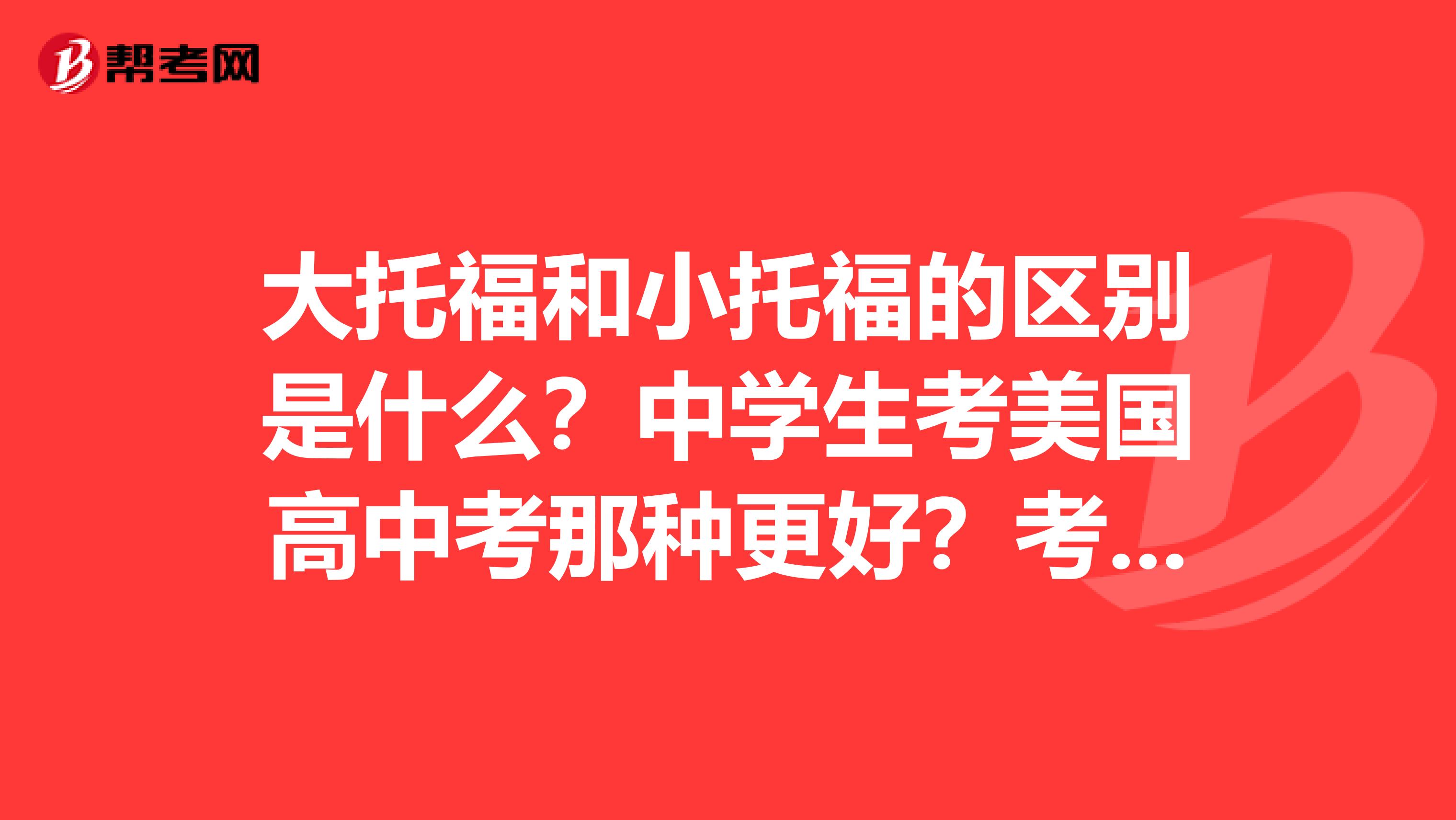 大托福和小托福的区别是什么?中学生考美国高中考那种更好?考小托福能考进好的学校吗?