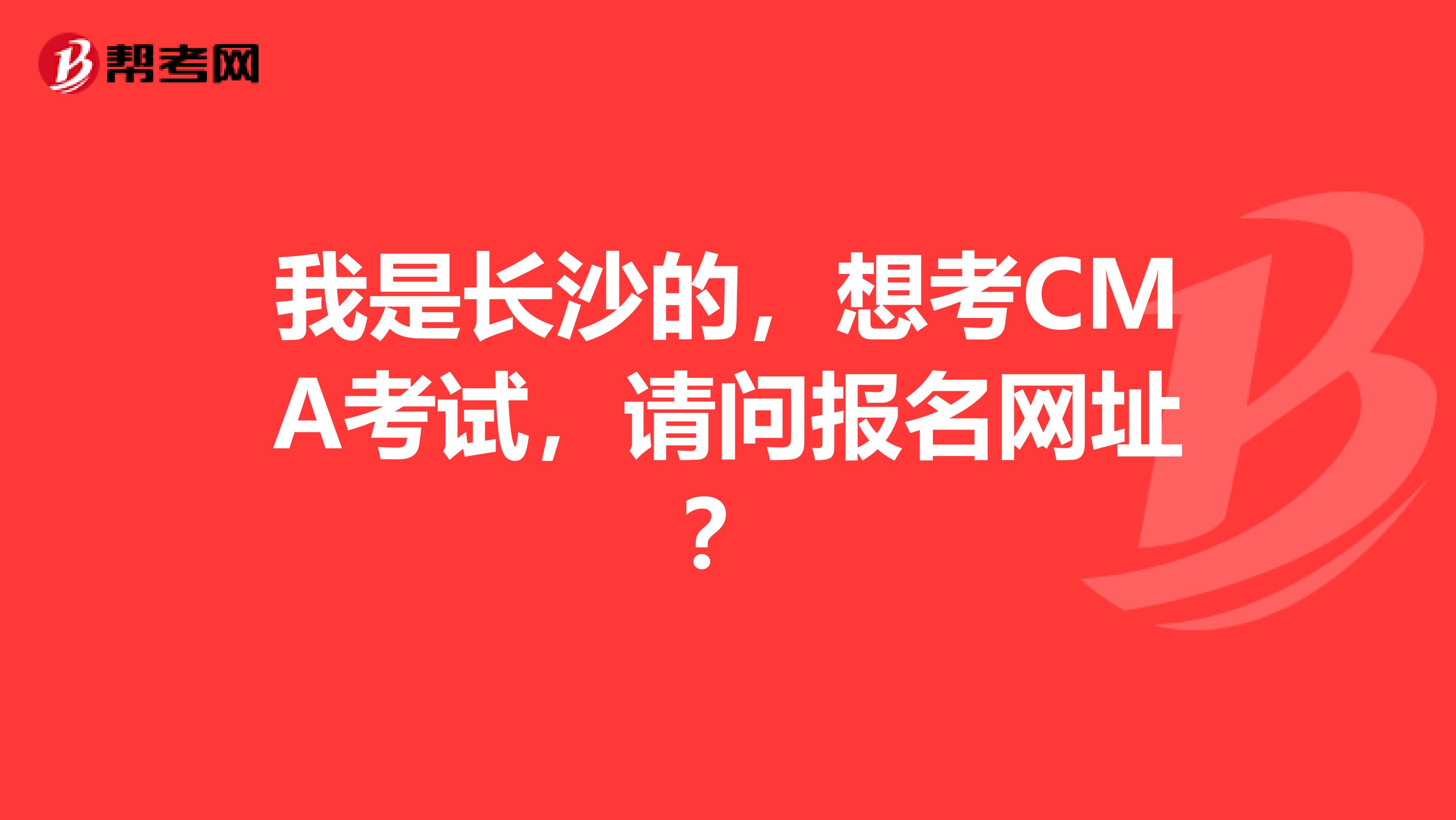 我是长沙的，想考CMA考试，请问报名网址？