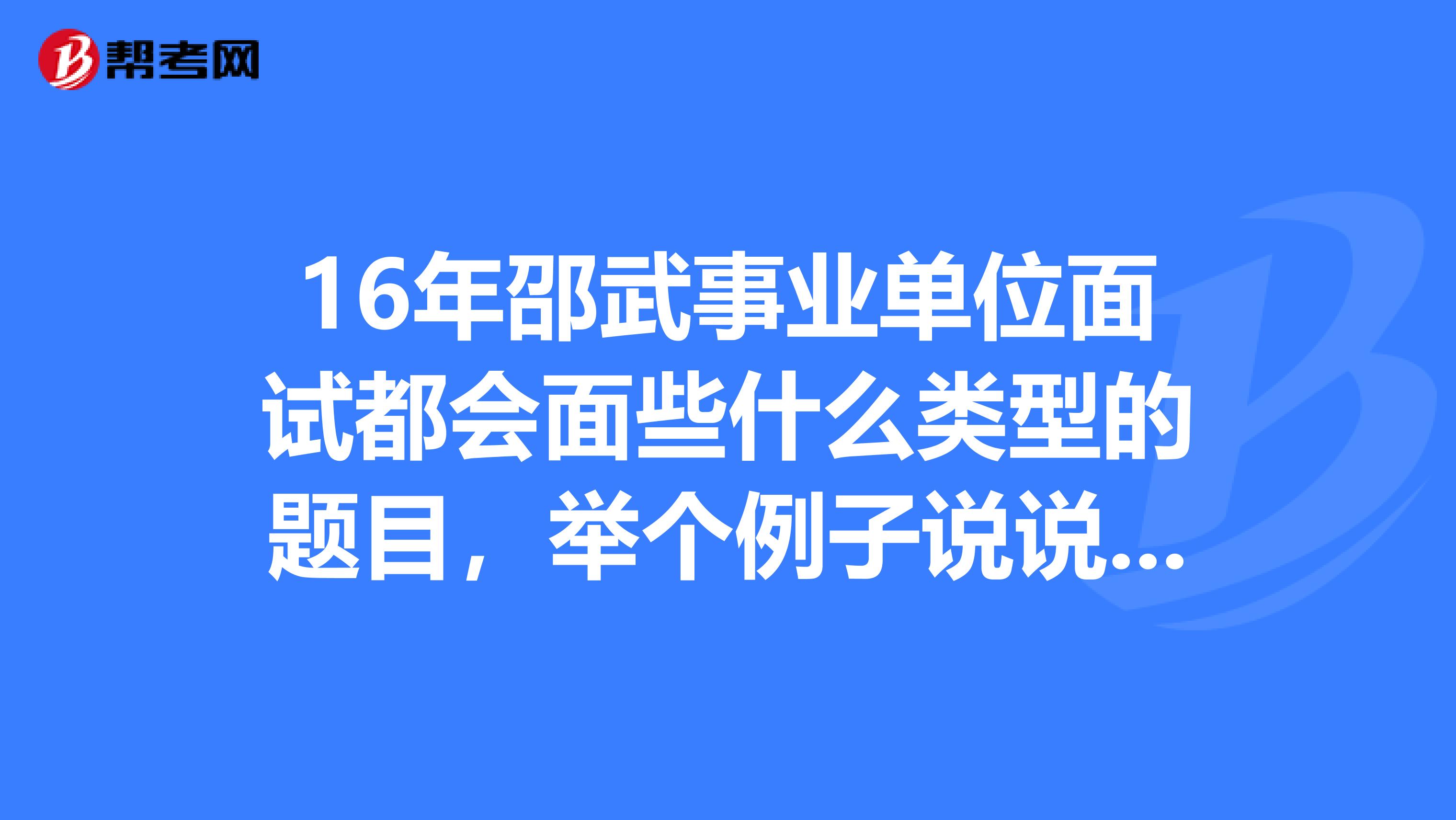 16年邵武事业单位面试都会面些什么类型的题目,举个例子说说看?