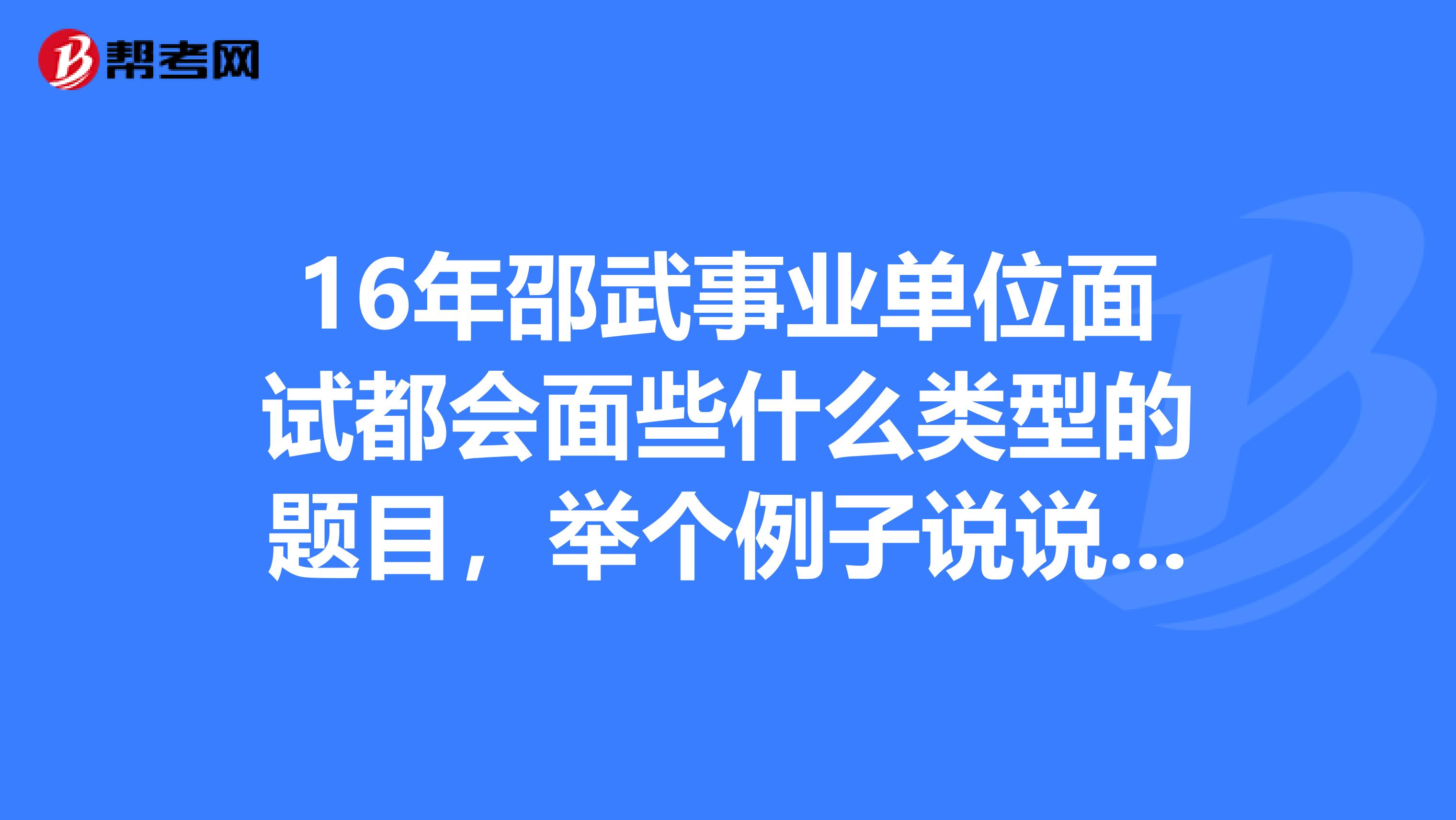 16年邵武事业单位面试都会面些什么类型的题目，举个例子说说看？