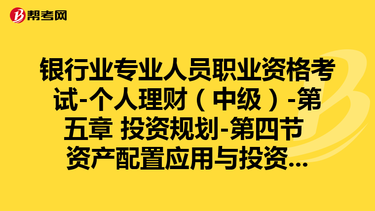 银行业专业人员职业资格考试-个人理财(中级)-第五章 投资规划-第四节 资产配置应用与投资规划