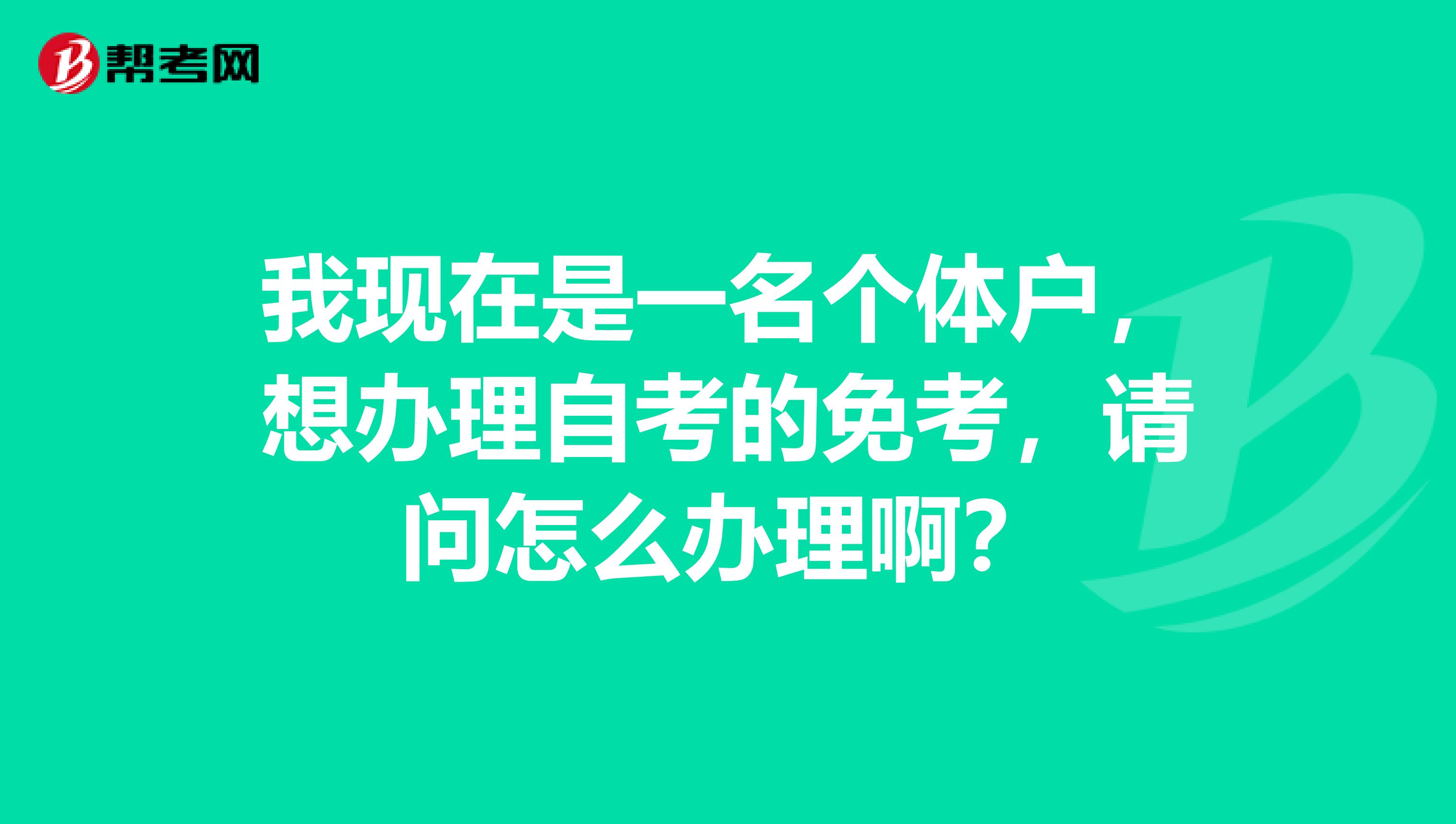我现在是一名个体户,想办理自考的免考,请问怎么办理啊?