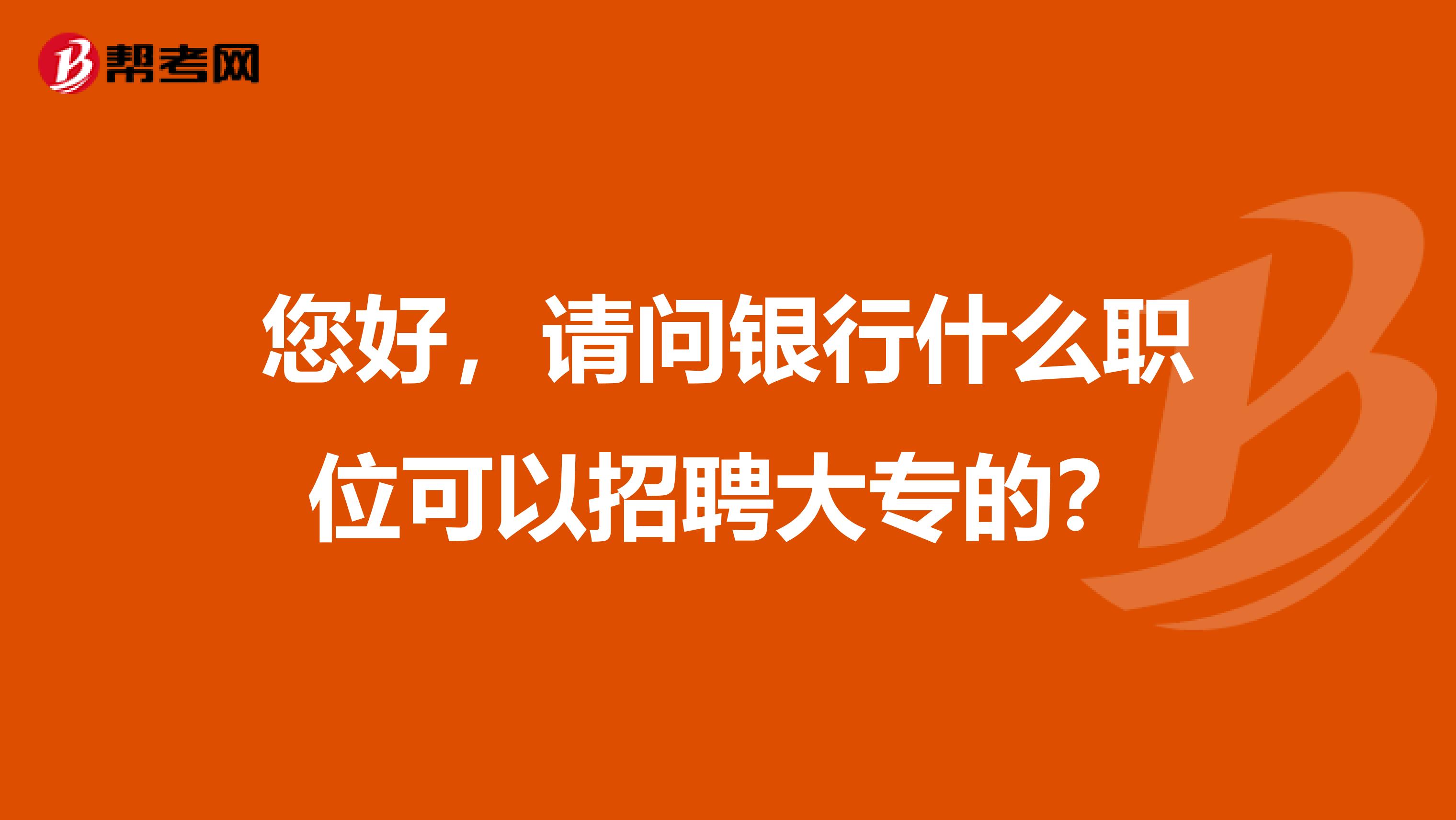 您好，请问银行什么职位可以招聘大专的？