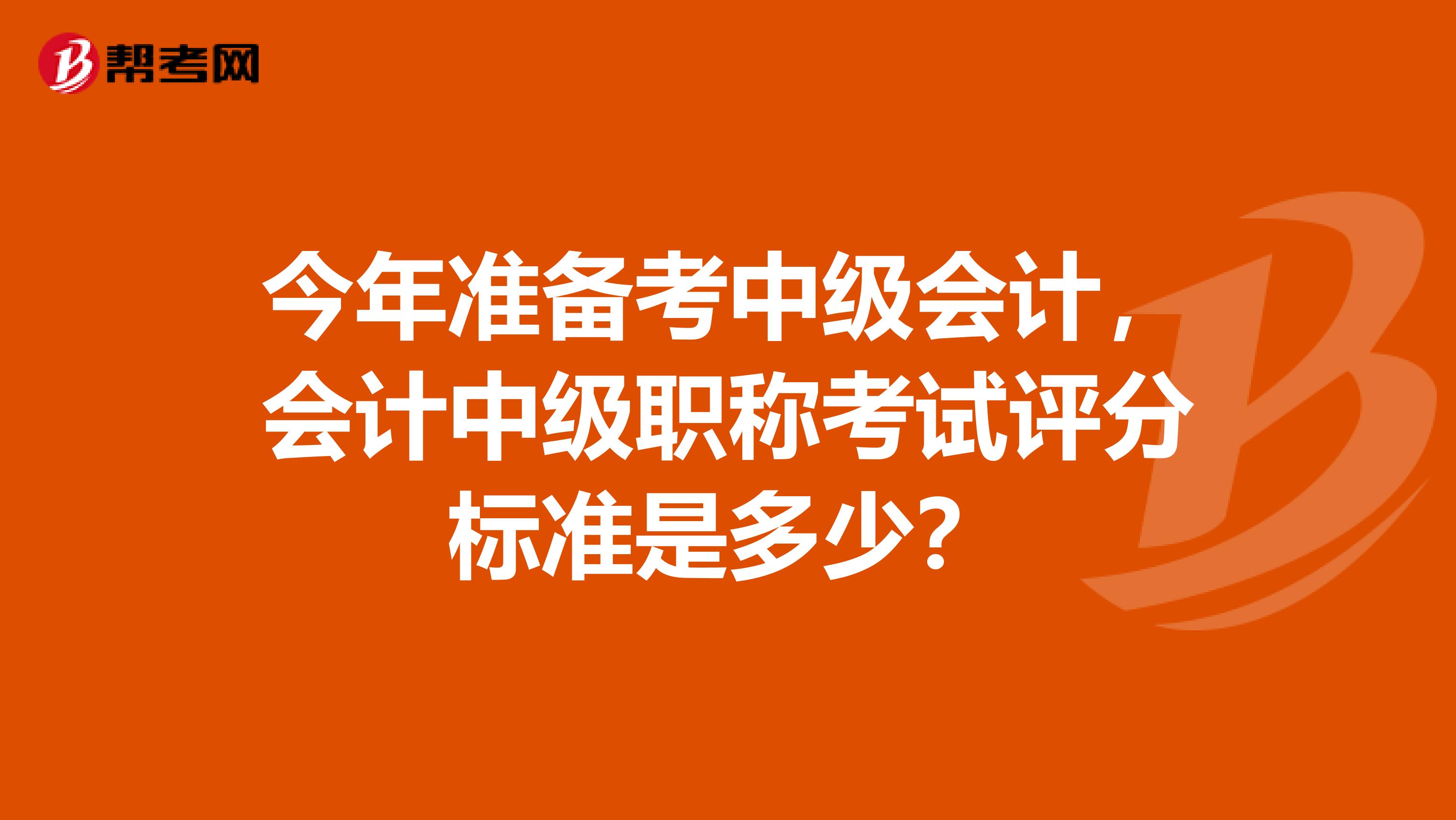 今年准备考中级会计，会计中级职称考试评分标准是多少？