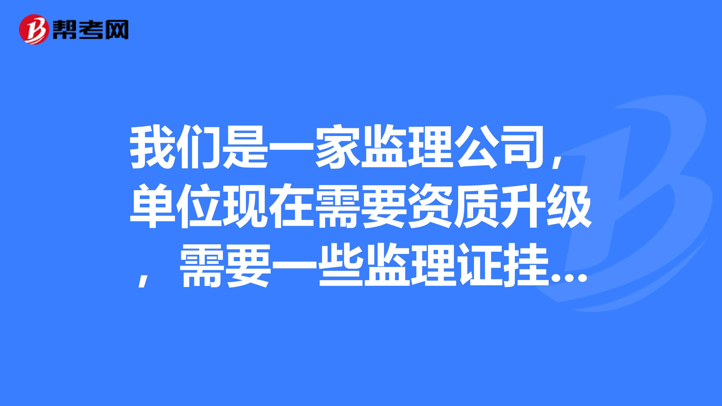 我们是一家监理公司，单位现在需要资质升级，需要一些监理证兼职，到哪里找证比较快
