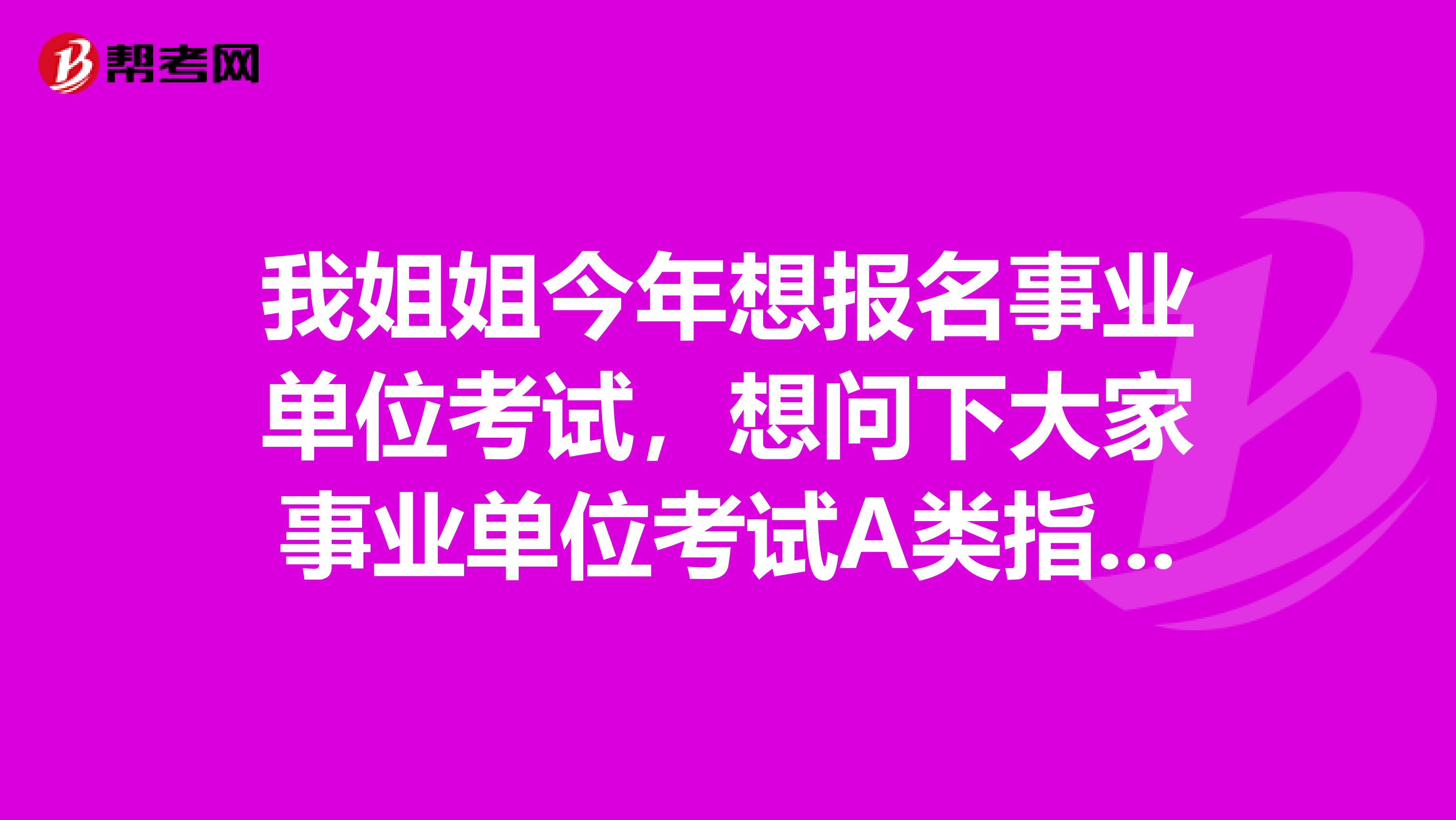 我姐姐今年想报名事业单位考试，想问下大家事业单位考试A类指的是什么？