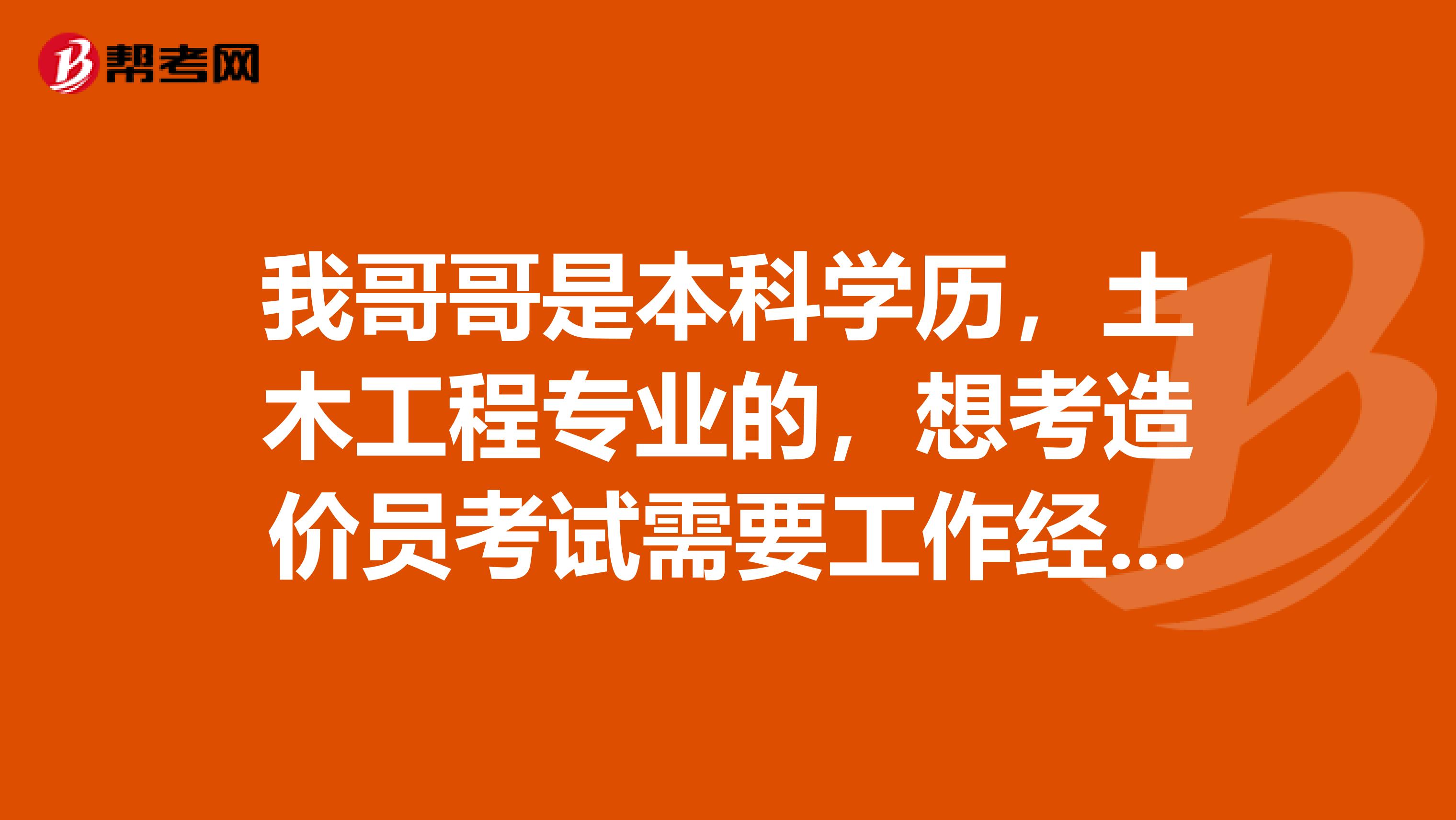 我哥哥是本科学历,土木工程专业的,想考造价员考试需要工作经验吗