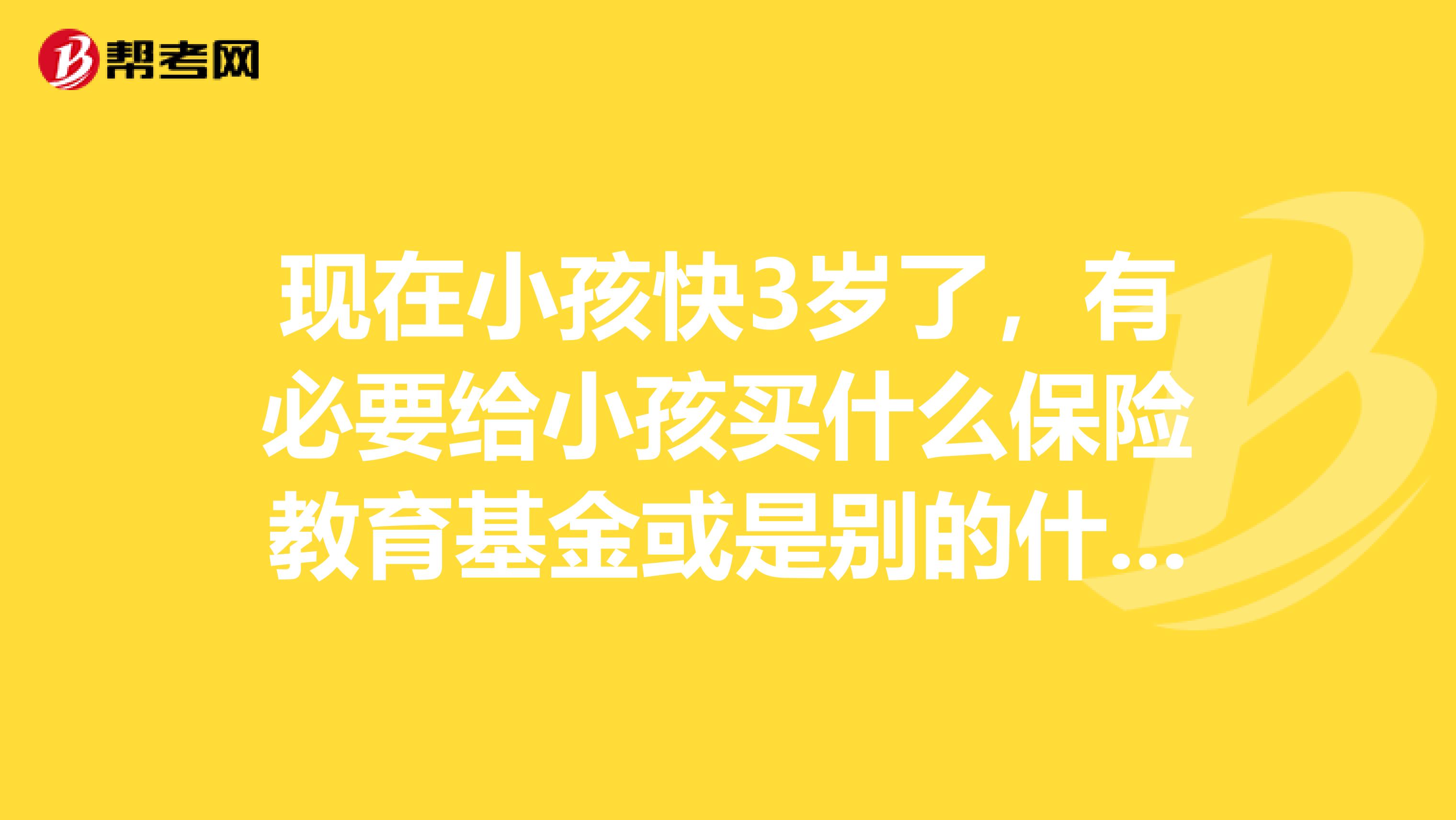 现在小孩快3岁了,有必要给小孩买什么保险教育基金或是别的什么对小孩有益的理财之类的东西吗?