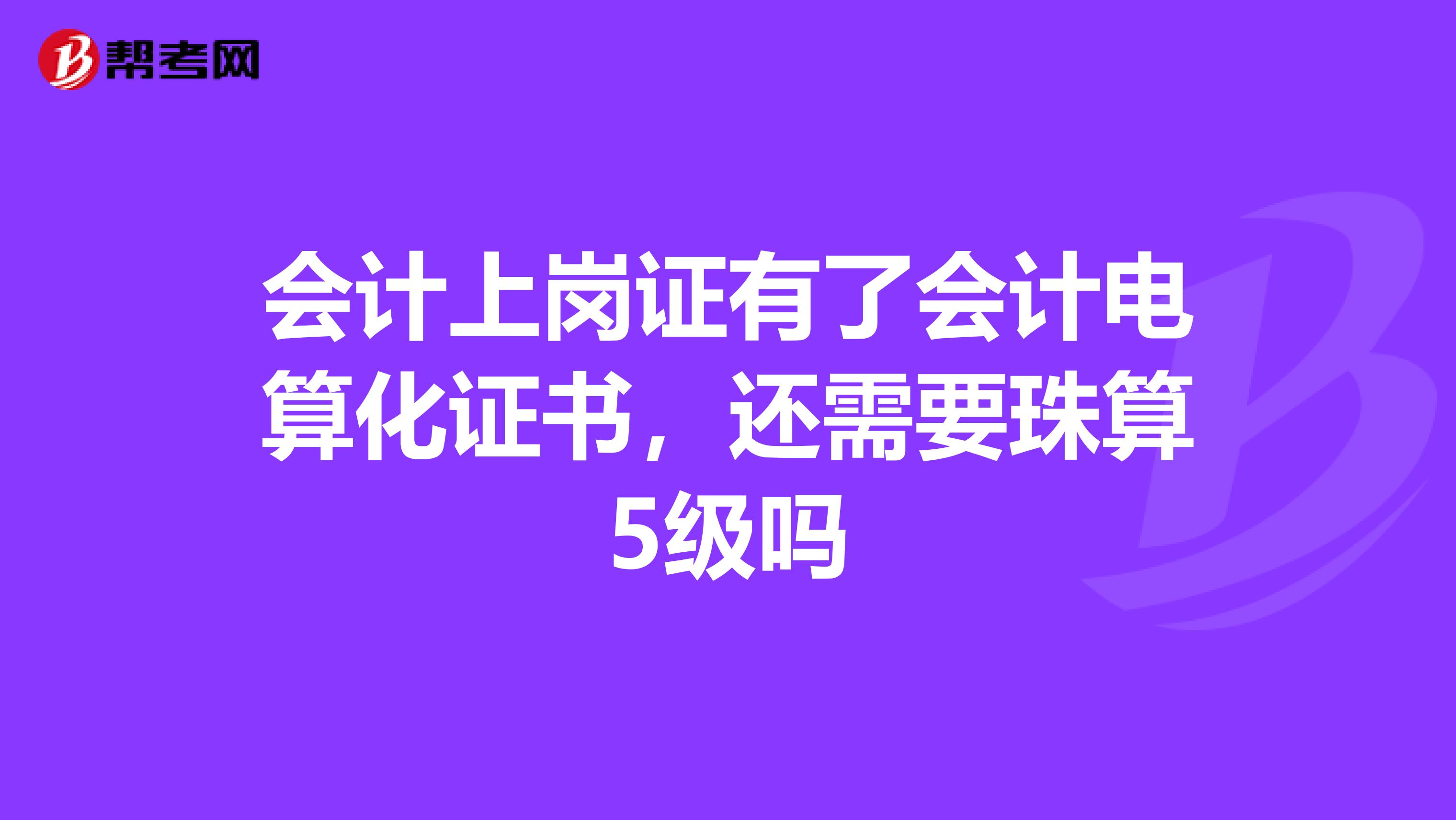 会计上岗证有了会计电算化证书,还需要珠算5级吗